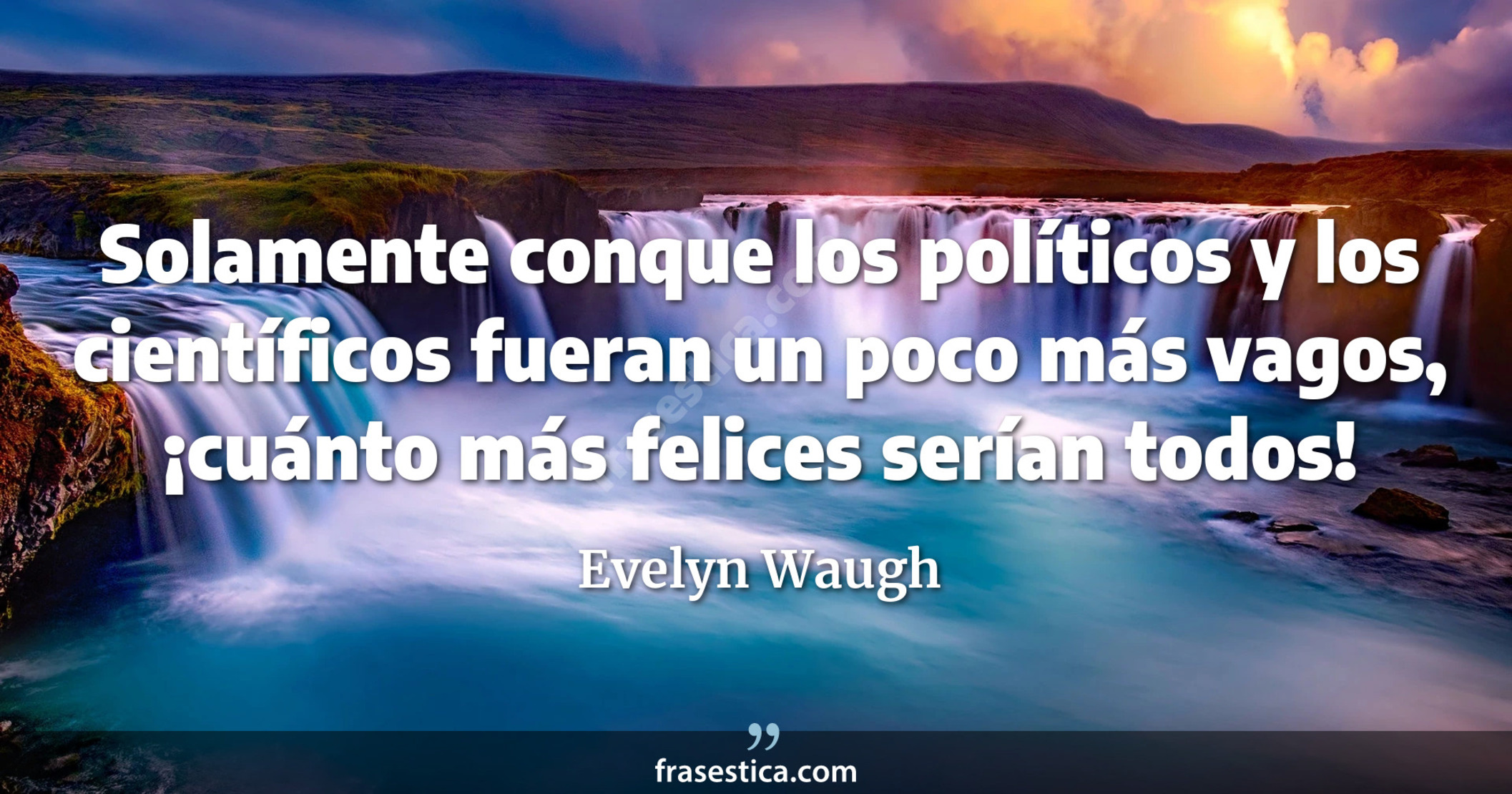 Solamente conque los políticos y los científicos fueran un poco más vagos, ¡cuánto más felices serían todos! - Evelyn Waugh