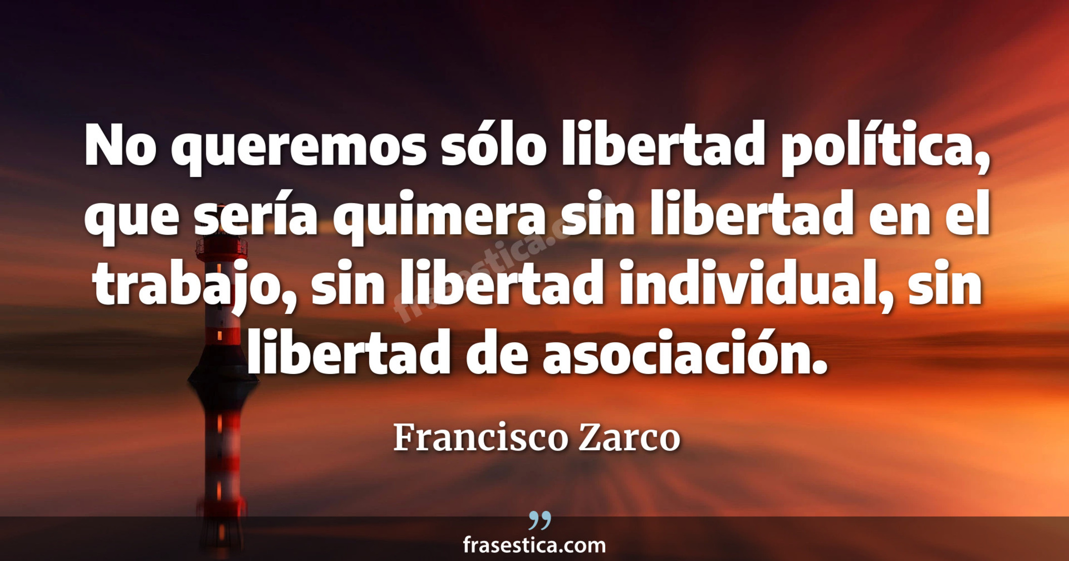No queremos sólo libertad política, que sería quimera sin libertad en el trabajo, sin libertad individual, sin libertad de asociación. - Francisco Zarco