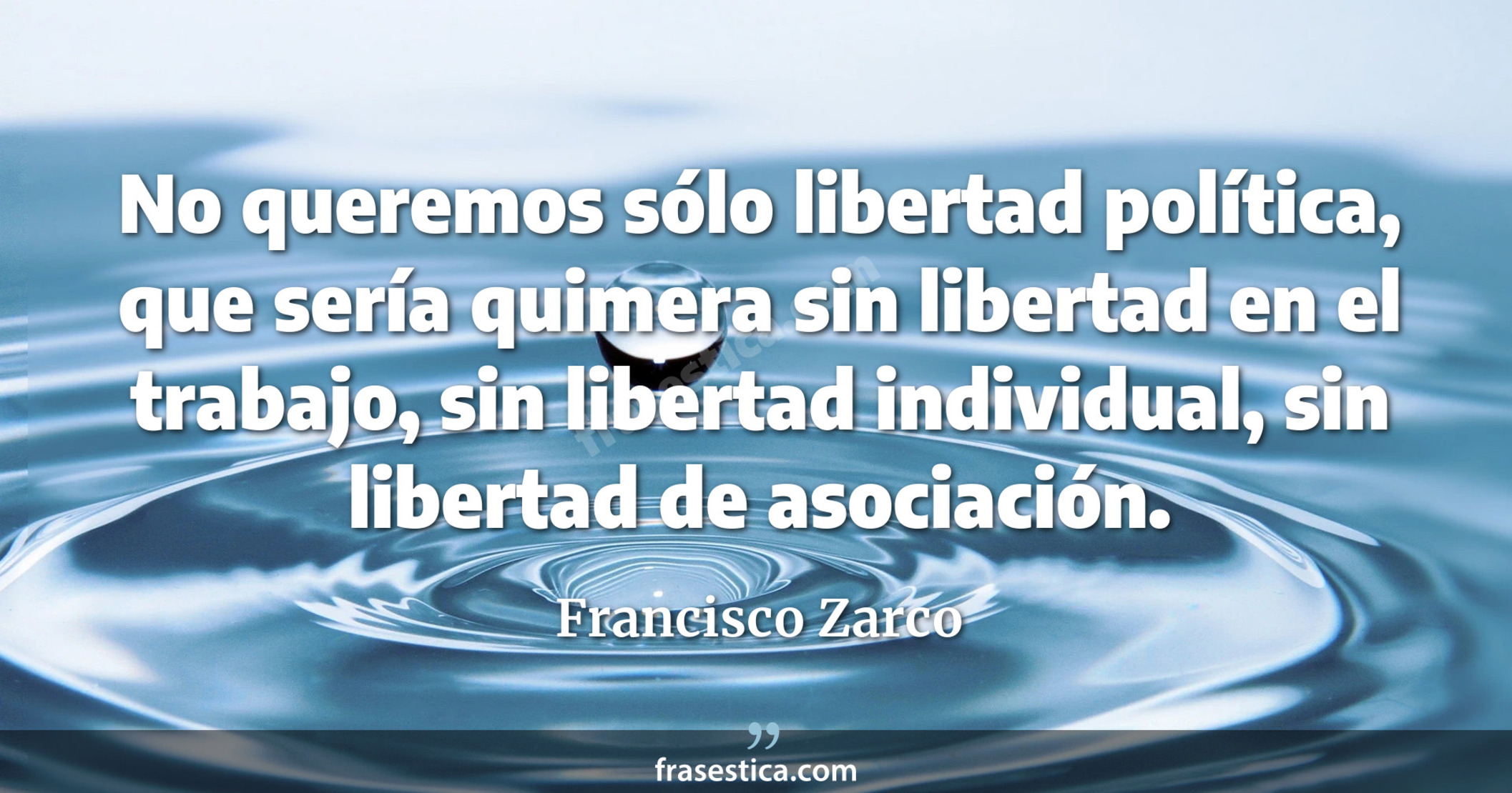 No queremos sólo libertad política, que sería quimera sin libertad en el trabajo, sin libertad individual, sin libertad de asociación. - Francisco Zarco