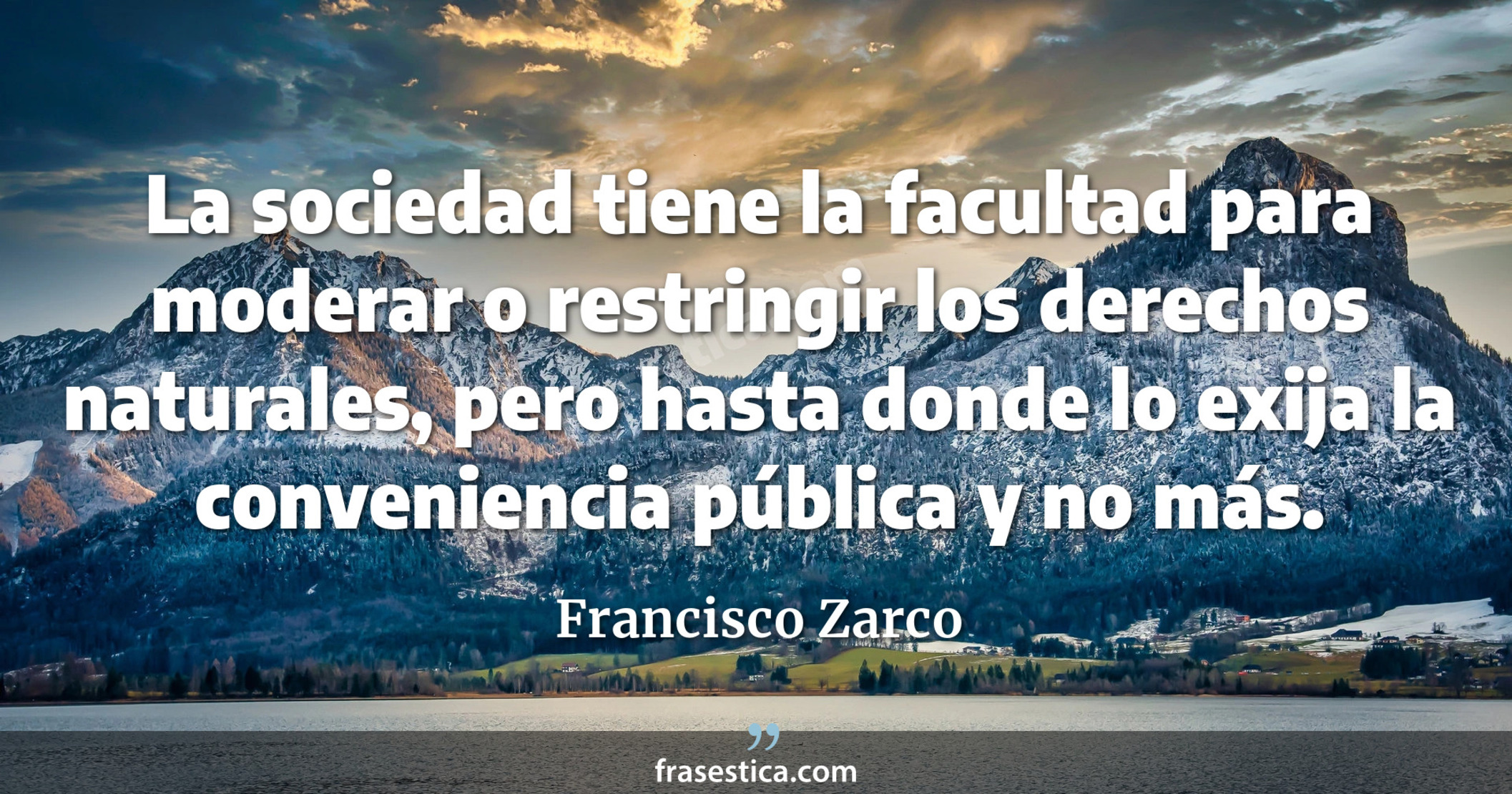 La sociedad tiene la facultad para moderar o restringir los derechos naturales, pero hasta donde lo exija la conveniencia pública y no más. - Francisco Zarco