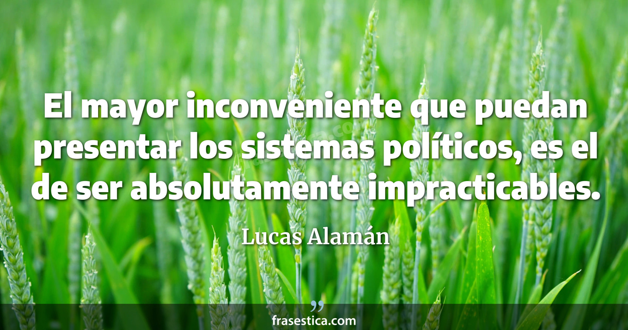 El mayor inconveniente que puedan presentar los sistemas políticos, es el de ser absolutamente impracticables. - Lucas Alamán