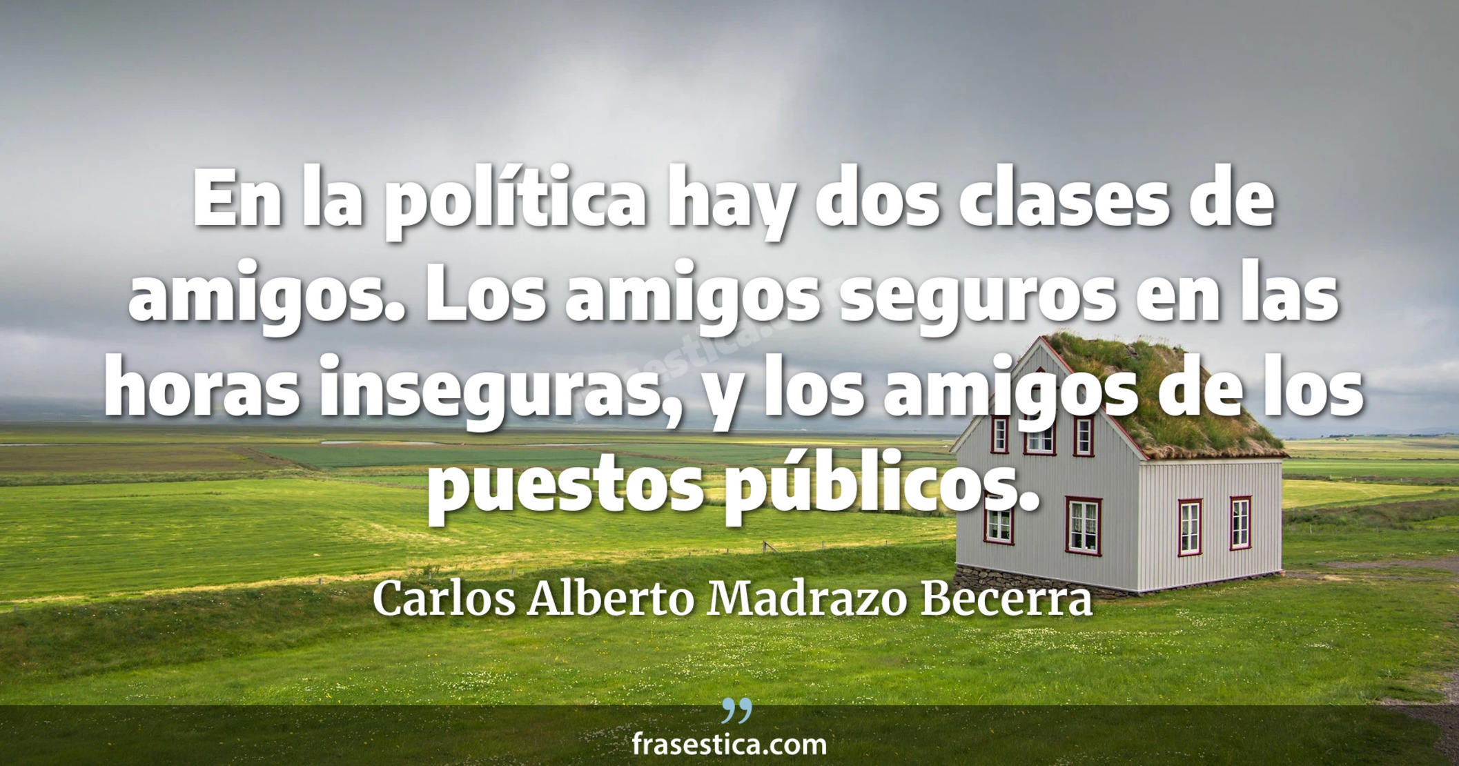 En la política hay dos clases de amigos. Los amigos seguros en las horas inseguras, y los amigos de los puestos públicos. - Carlos Alberto Madrazo Becerra