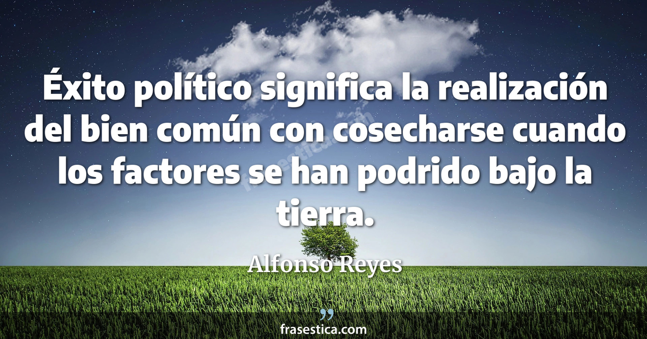 Éxito político significa la realización del bien común con  cosecharse cuando los factores se han podrido bajo la tierra. - Alfonso Reyes
