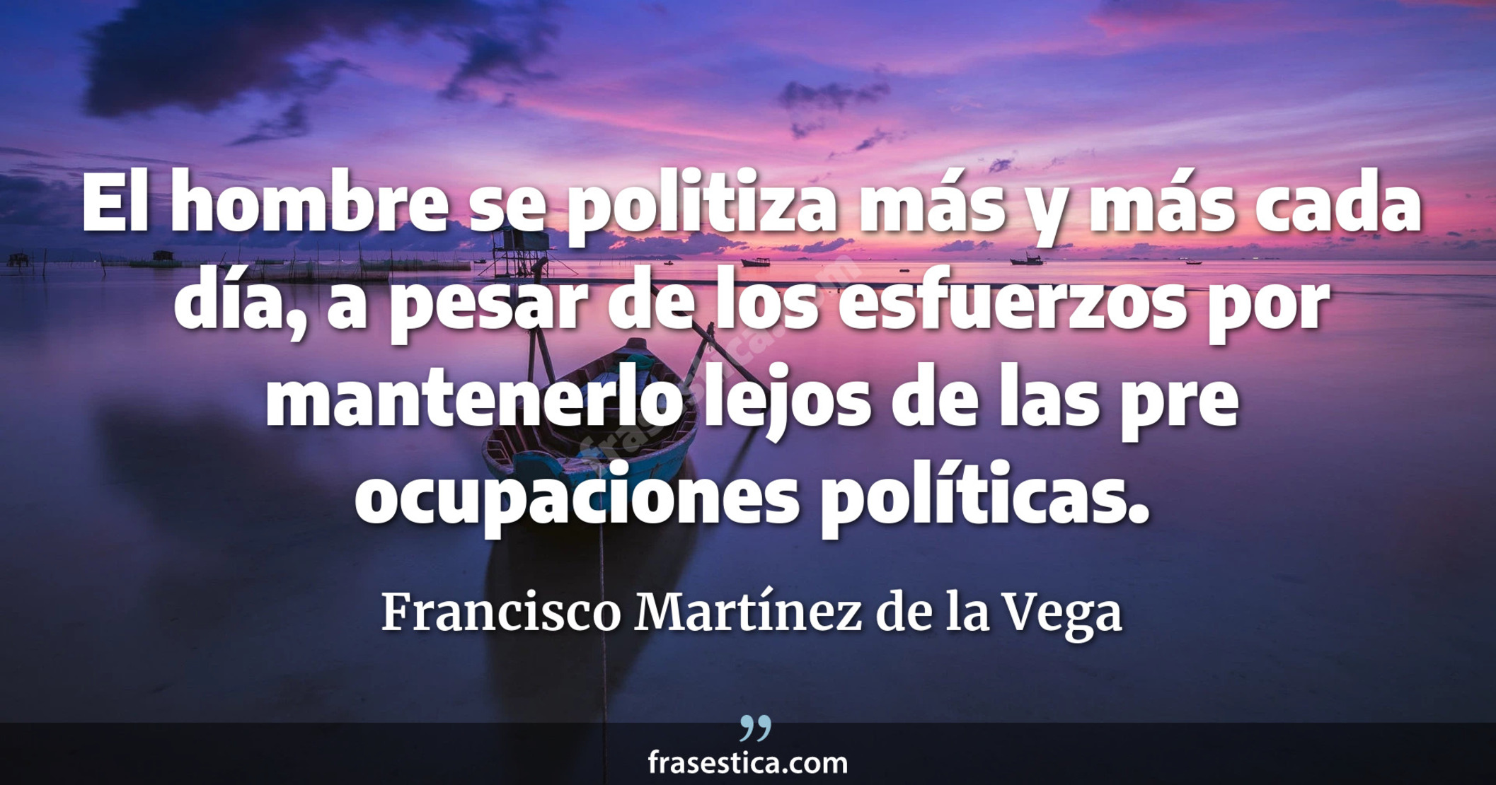 El hombre se politiza más y más cada día, a pesar de los esfuerzos por mantenerlo lejos de las pre ocupaciones políticas. - Francisco Martínez de la Vega