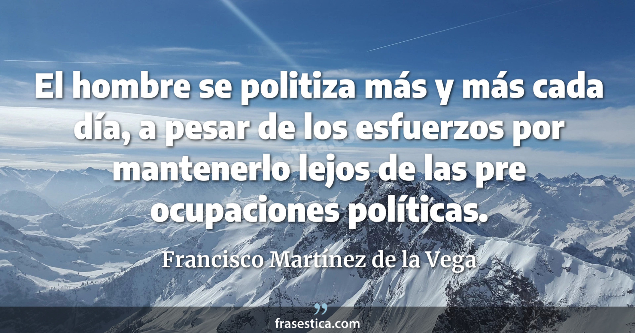 El hombre se politiza más y más cada día, a pesar de los esfuerzos por mantenerlo lejos de las pre ocupaciones políticas. - Francisco Martínez de la Vega