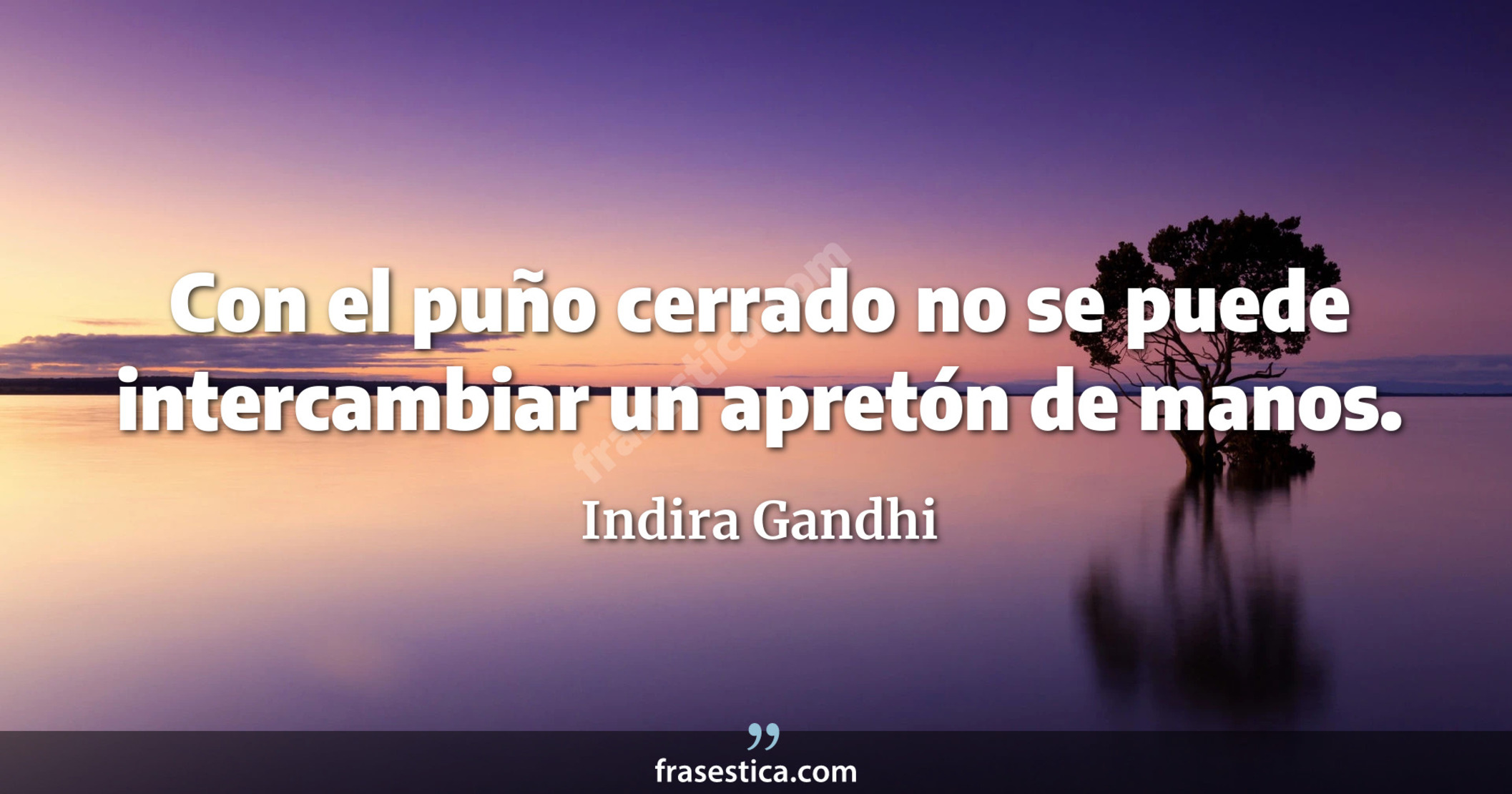 Con el puño cerrado no se puede intercambiar un apretón de manos. - Indira Gandhi