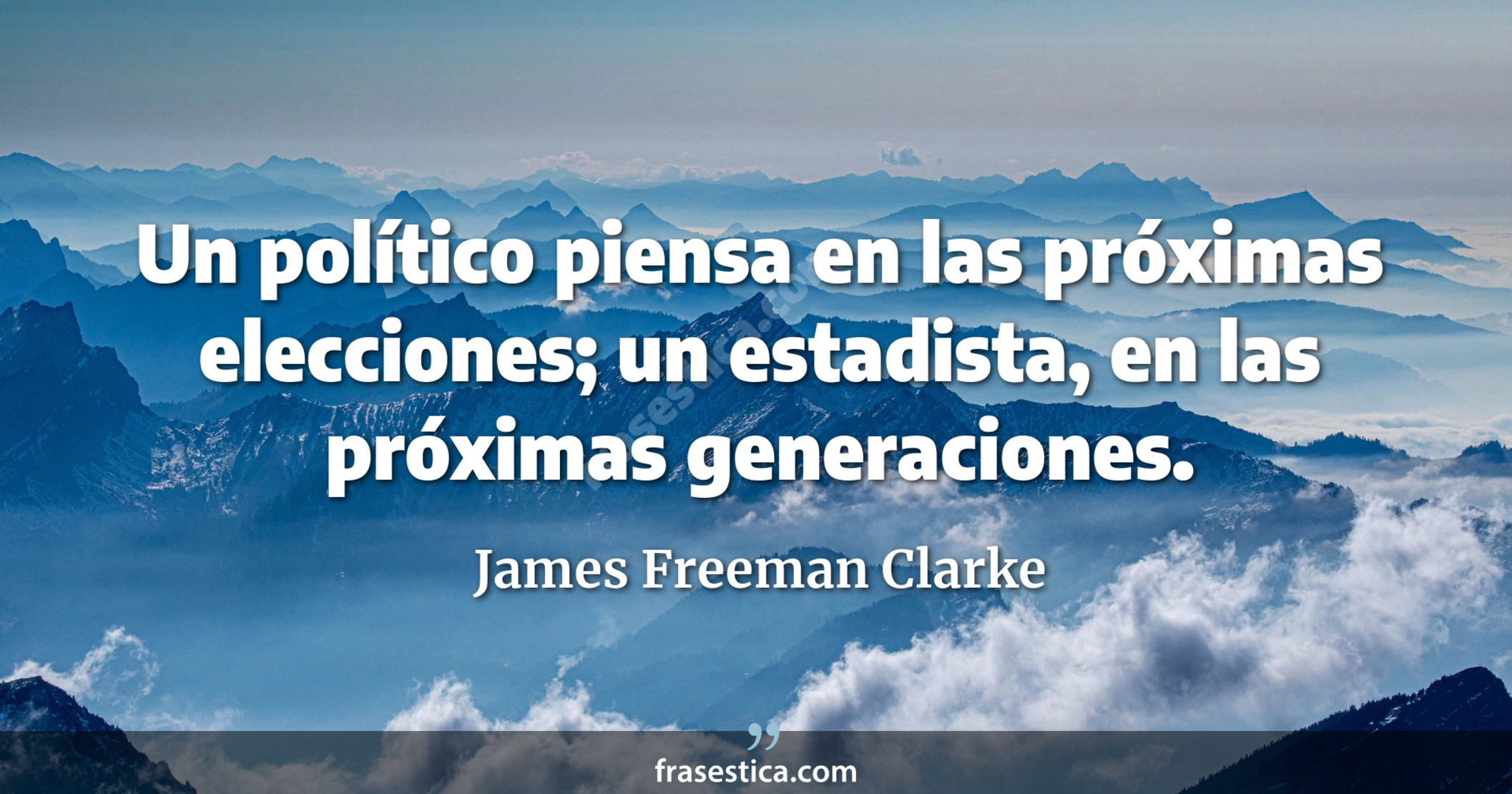 Un político piensa en las próximas elecciones; un estadista, en las próximas generaciones. - James Freeman Clarke