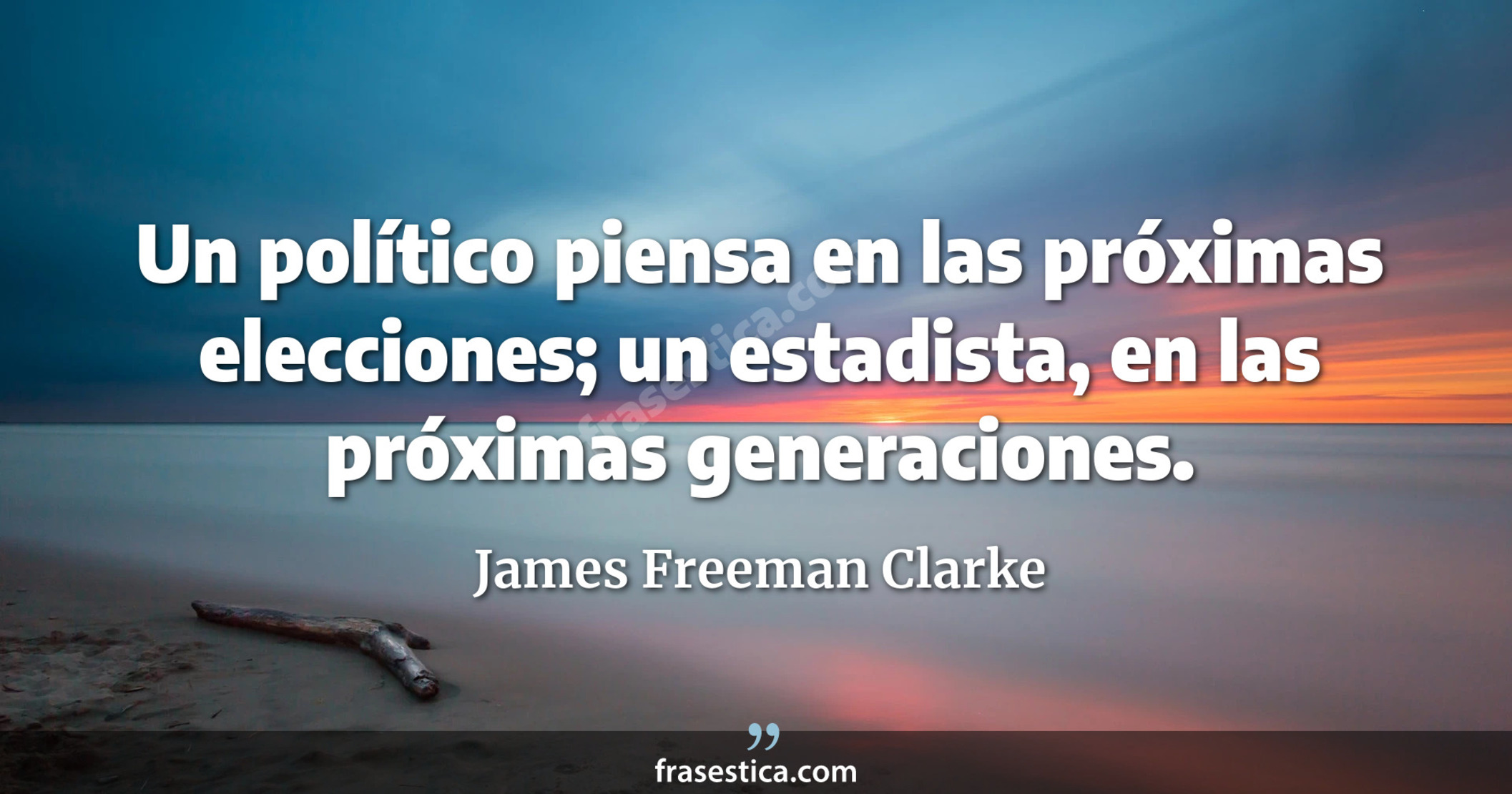 Un político piensa en las próximas elecciones; un estadista, en las próximas generaciones. - James Freeman Clarke