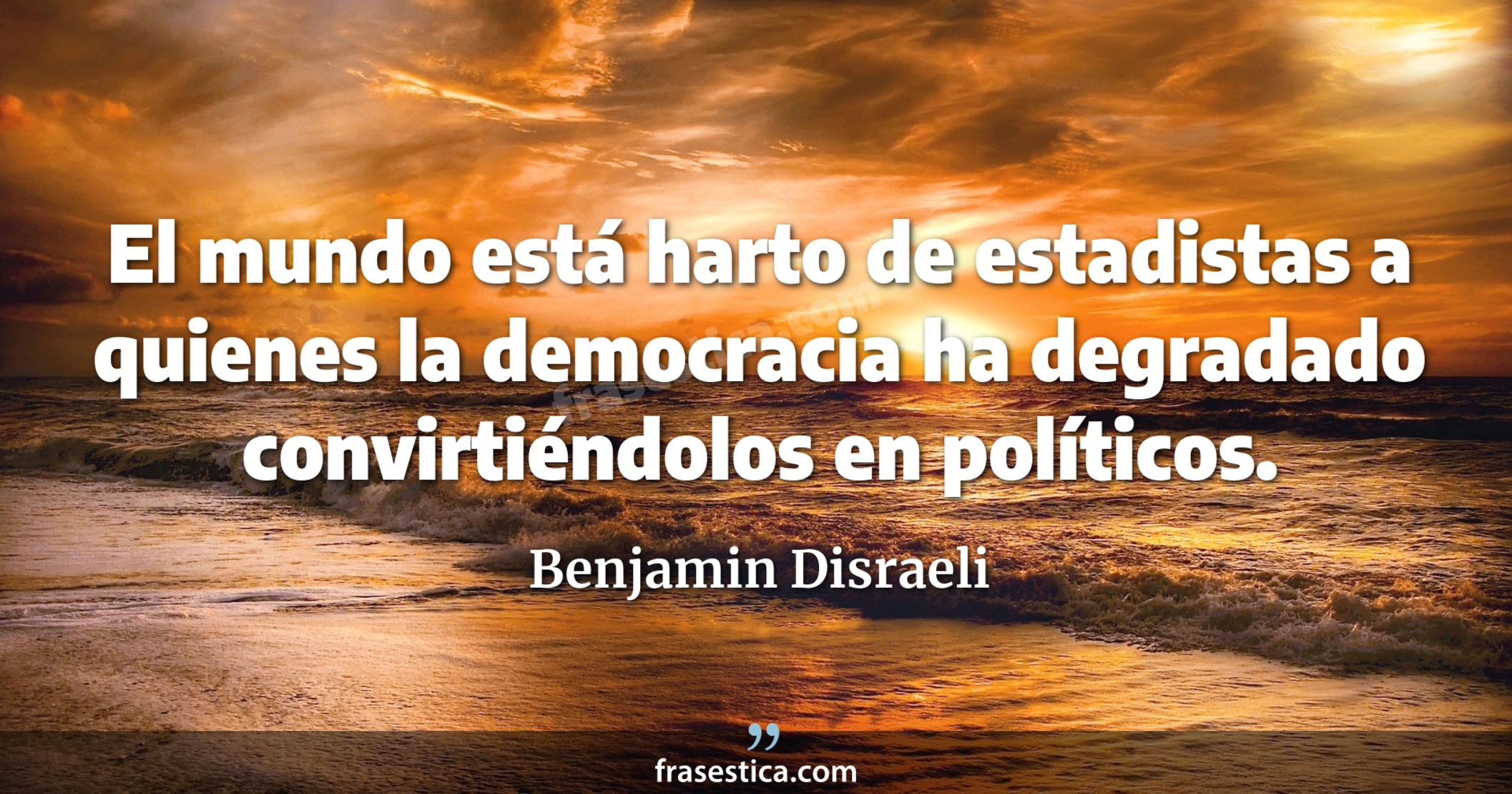 El mundo está harto de estadistas a quienes la democracia ha degradado convirtiéndolos en políticos. - Benjamin Disraeli