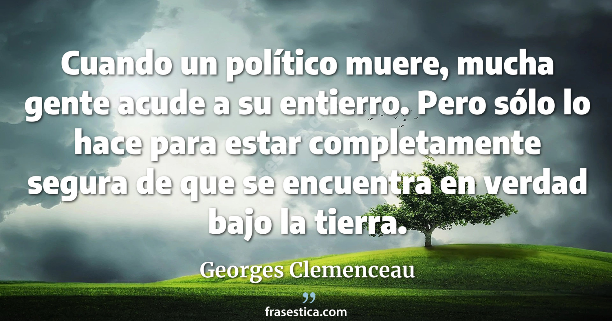 Cuando un político muere, mucha gente acude a su entierro. Pero sólo lo hace para estar completamente segura de que se encuentra en verdad bajo la tierra. - Georges Clemenceau
