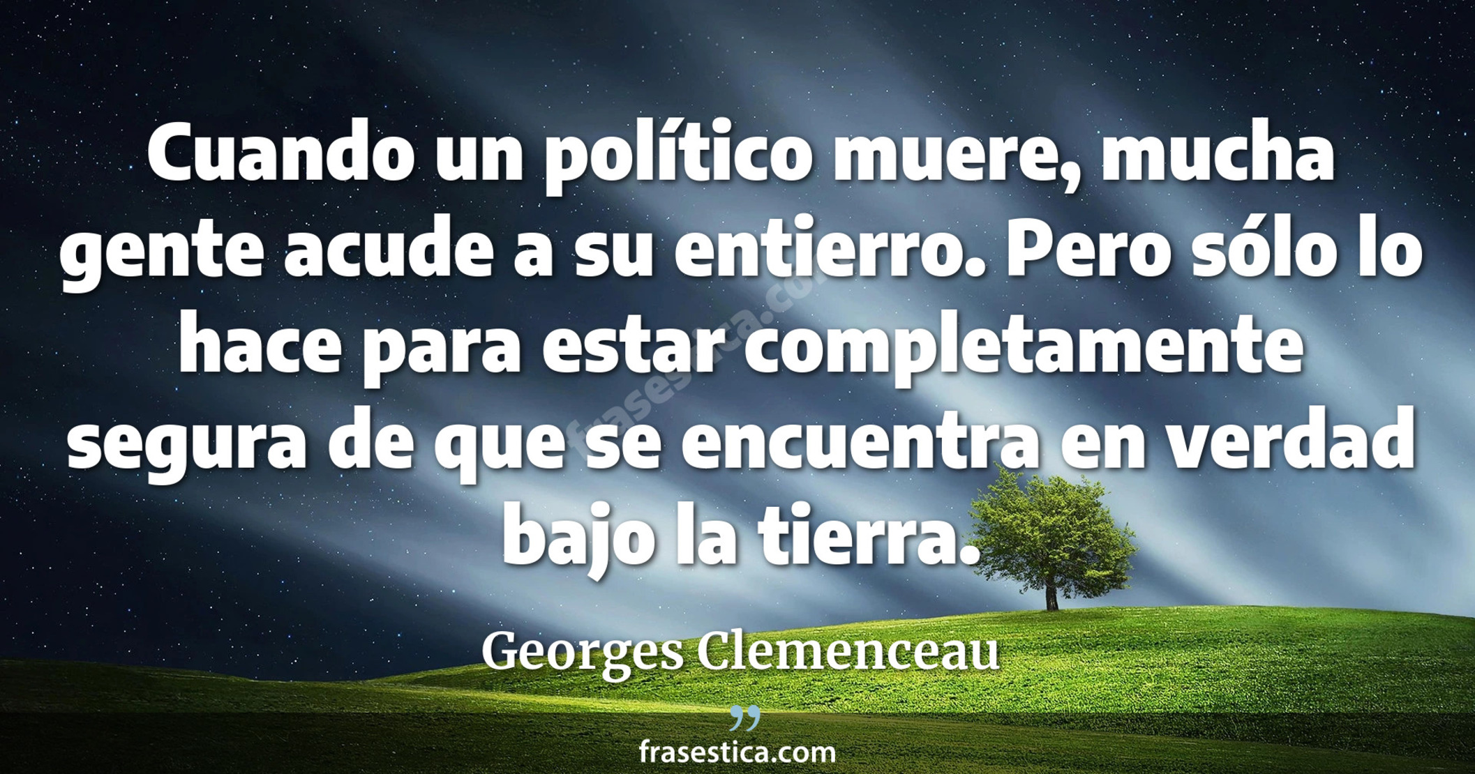 Cuando un político muere, mucha gente acude a su entierro. Pero sólo lo hace para estar completamente segura de que se encuentra en verdad bajo la tierra. - Georges Clemenceau