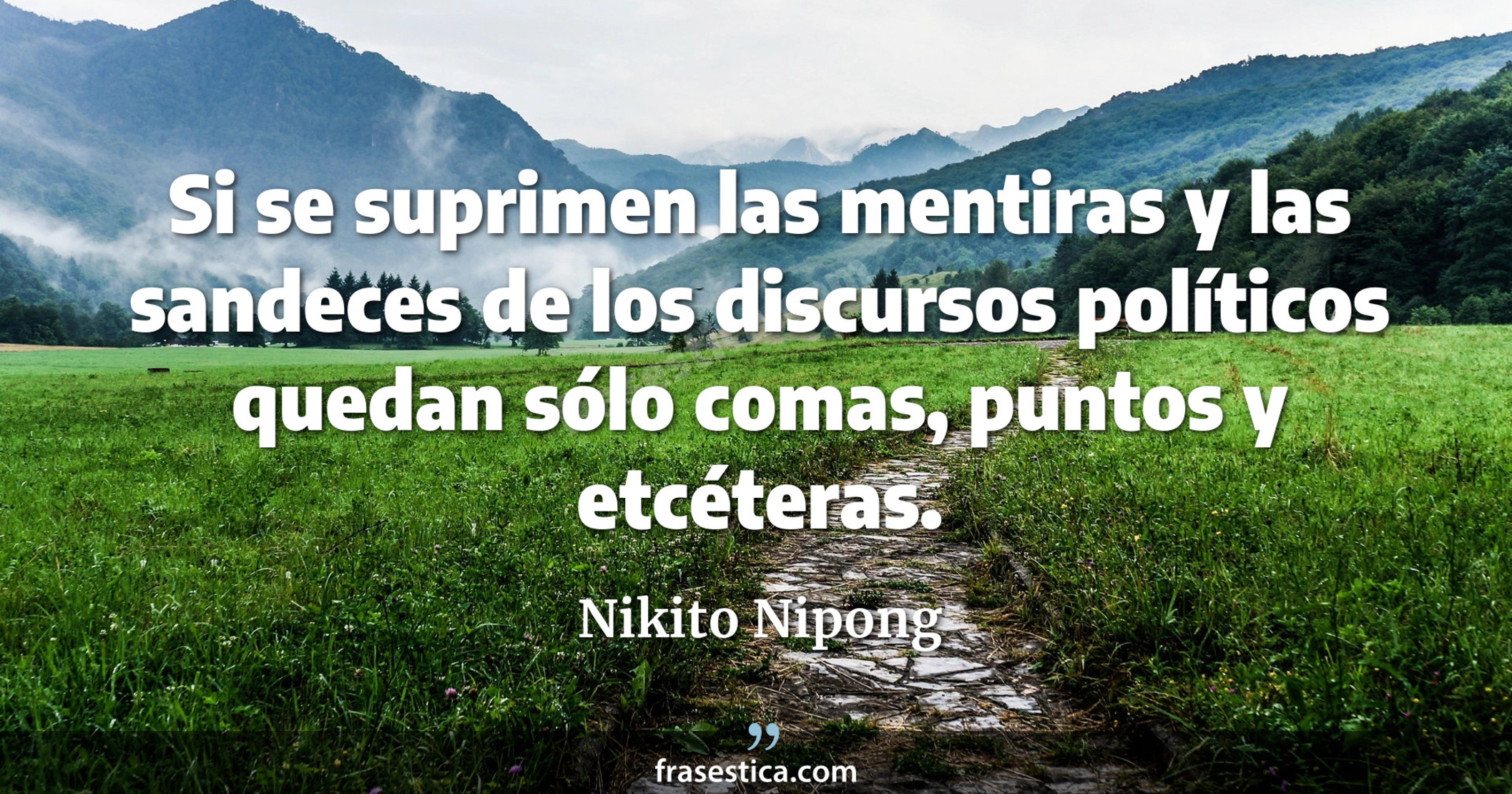Si se suprimen las mentiras y las sandeces de los discursos políticos quedan sólo comas, puntos y etcéteras. - Nikito Nipong