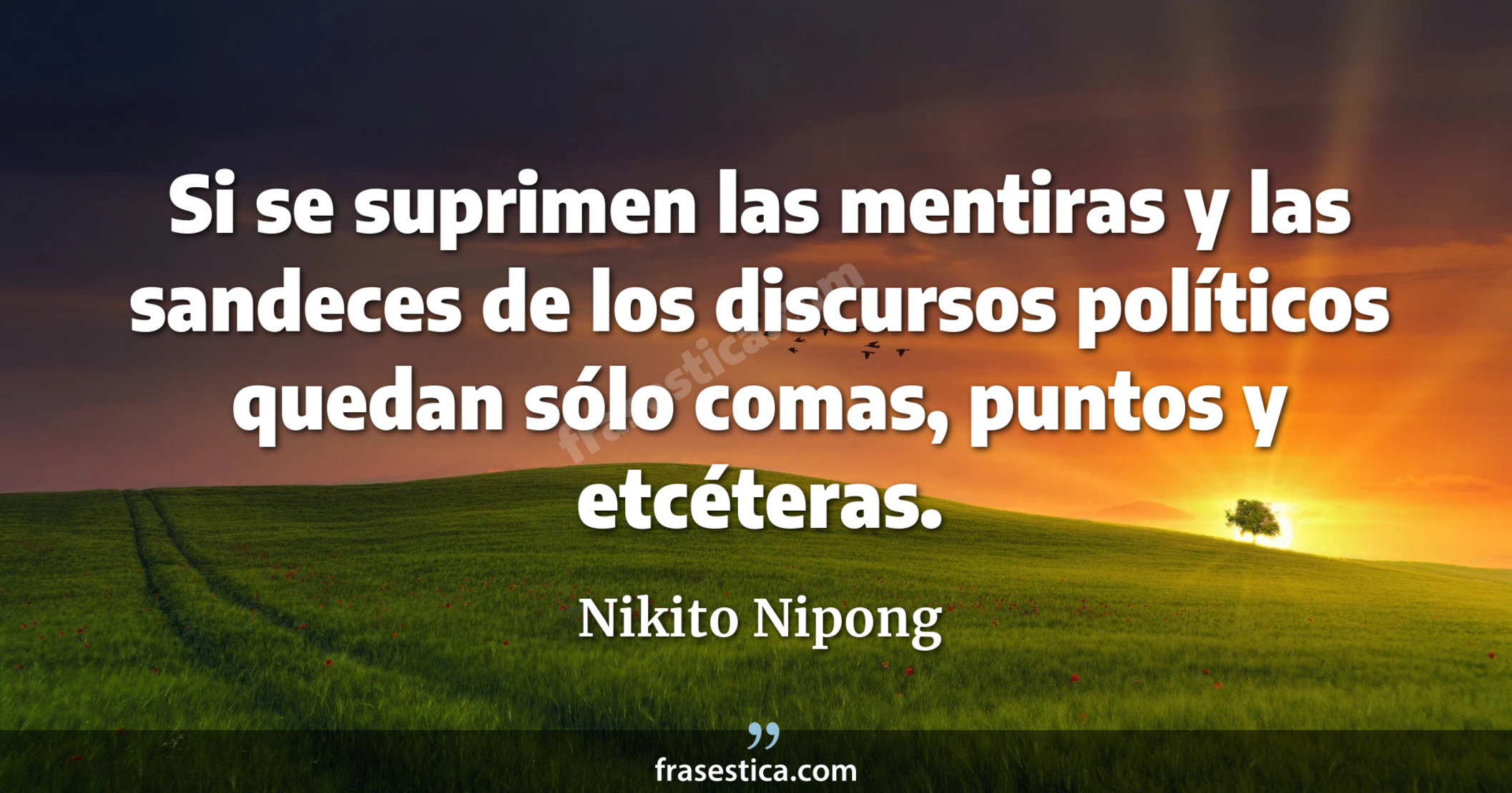 Si se suprimen las mentiras y las sandeces de los discursos políticos quedan sólo comas, puntos y etcéteras. - Nikito Nipong