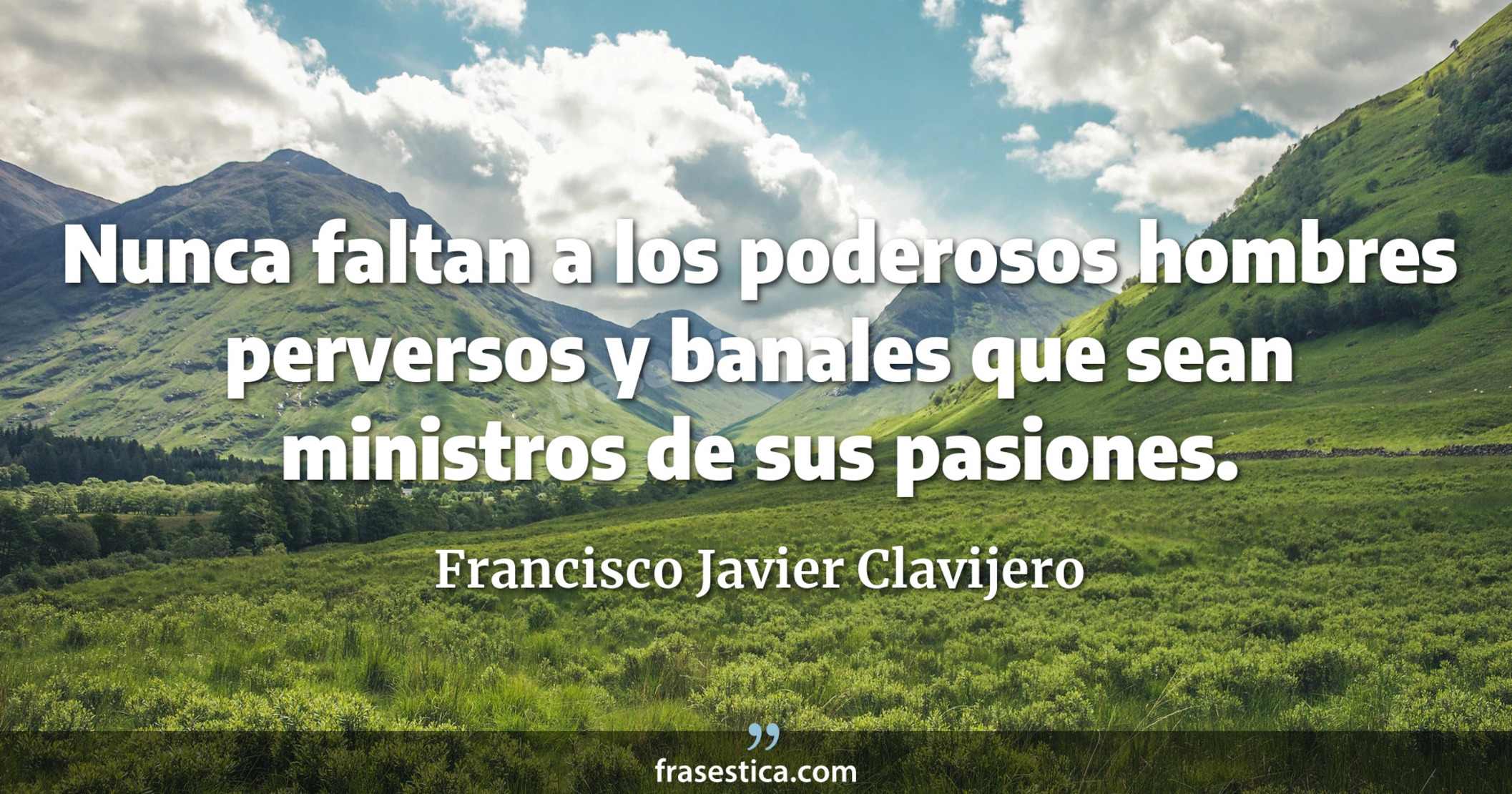 Nunca faltan a los poderosos hombres perversos y banales que sean ministros de sus pasiones. - Francisco Javier Clavijero