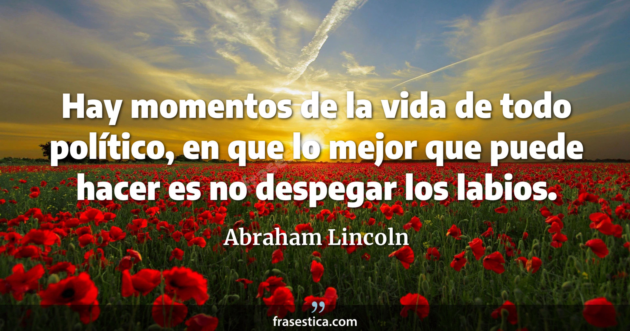 Hay momentos de la vida de todo político, en que lo mejor que puede hacer es no despegar los labios. - Abraham Lincoln