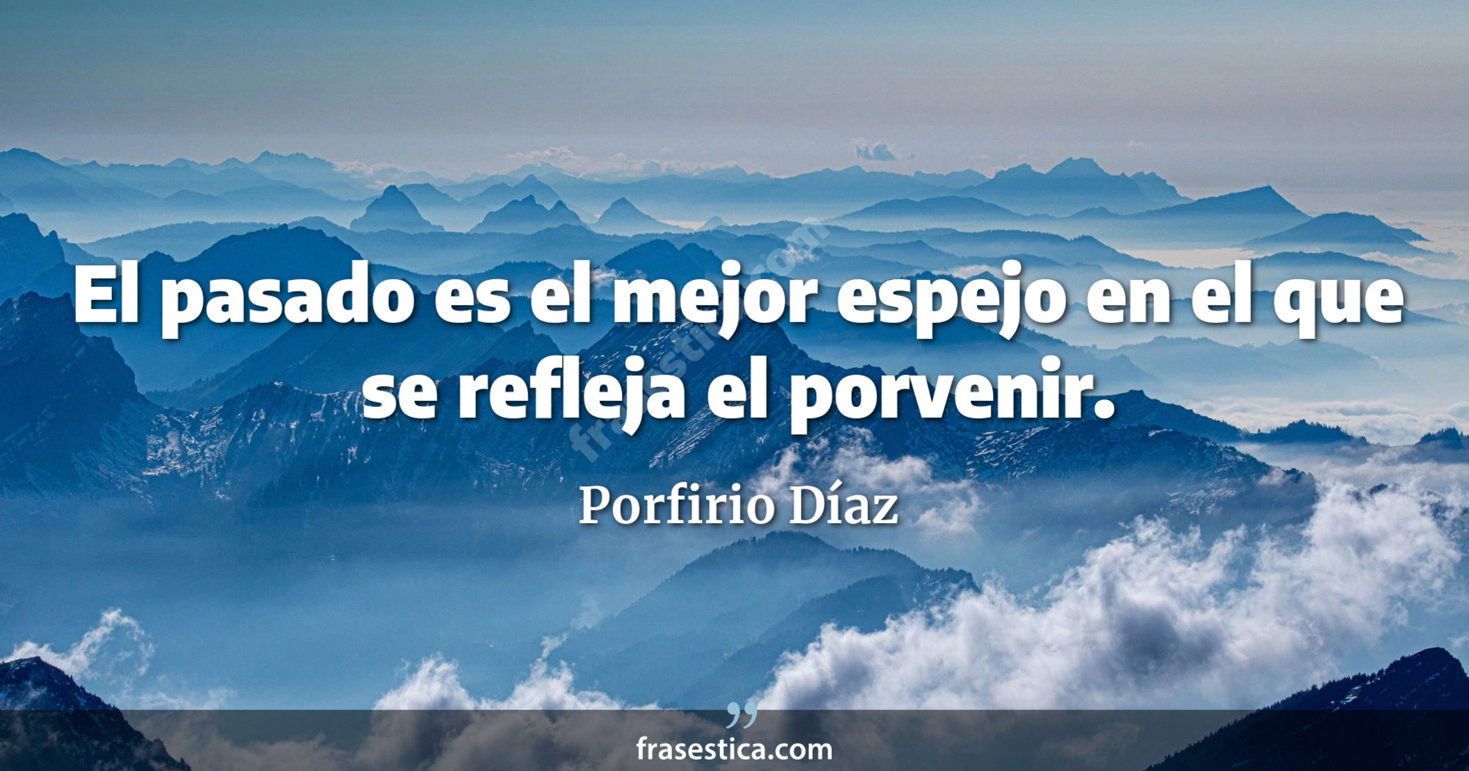 El pasado es el mejor espejo en el que se refleja el porvenir. - Porfirio Díaz