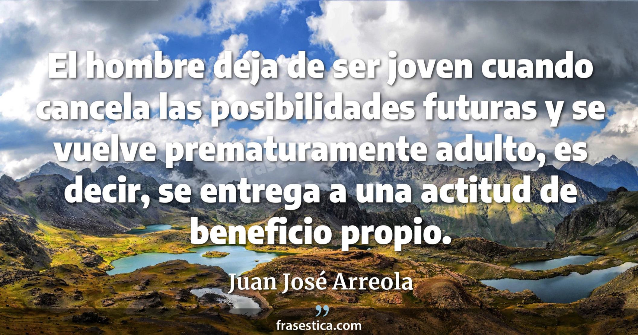 El hombre deja de ser joven cuando cancela las posibilidades futuras y se vuelve prematuramente adulto, es decir, se entrega a una actitud de beneficio propio. - Juan José Arreola