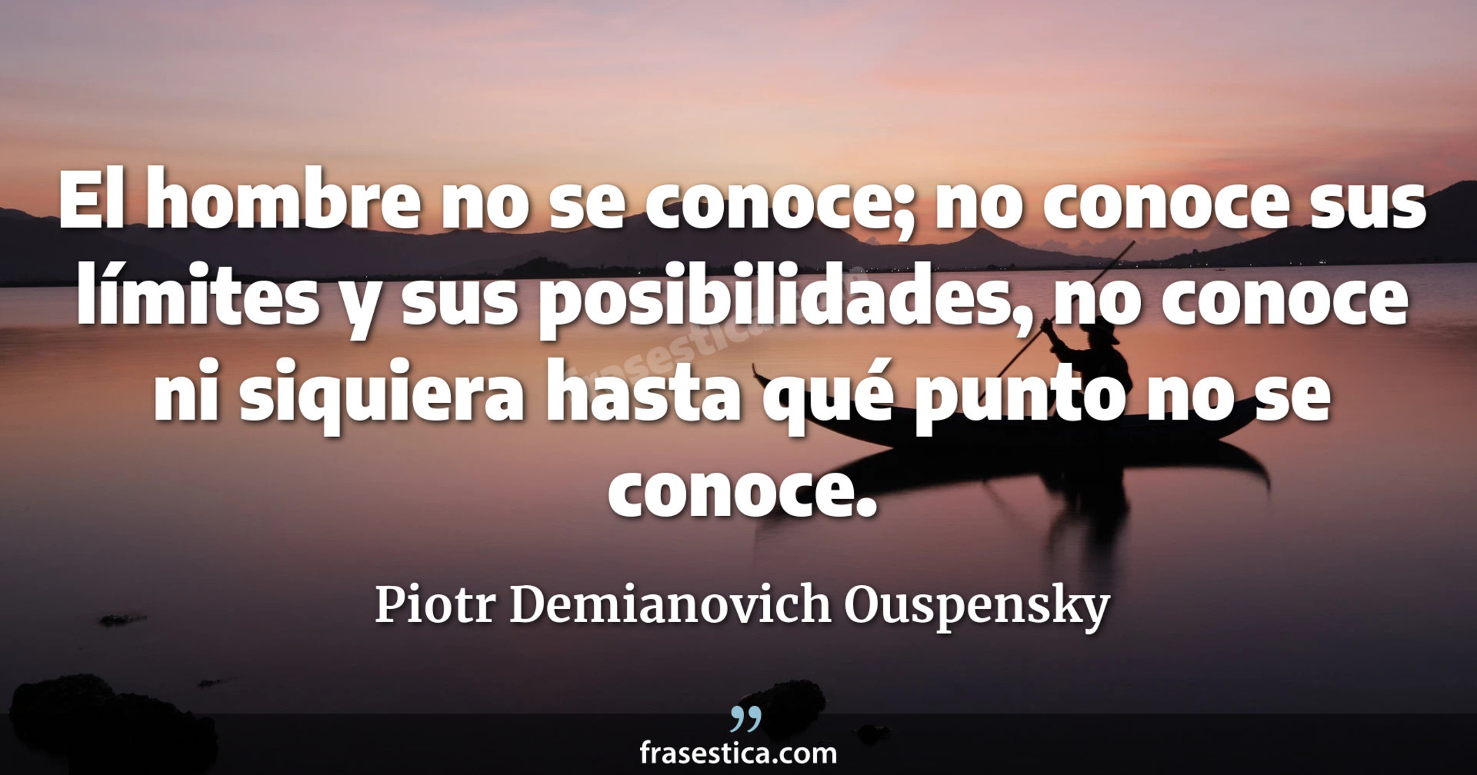El hombre no se conoce; no conoce sus límites y sus posibilidades, no conoce ni siquiera hasta qué punto no se conoce. - Piotr Demianovich Ouspensky