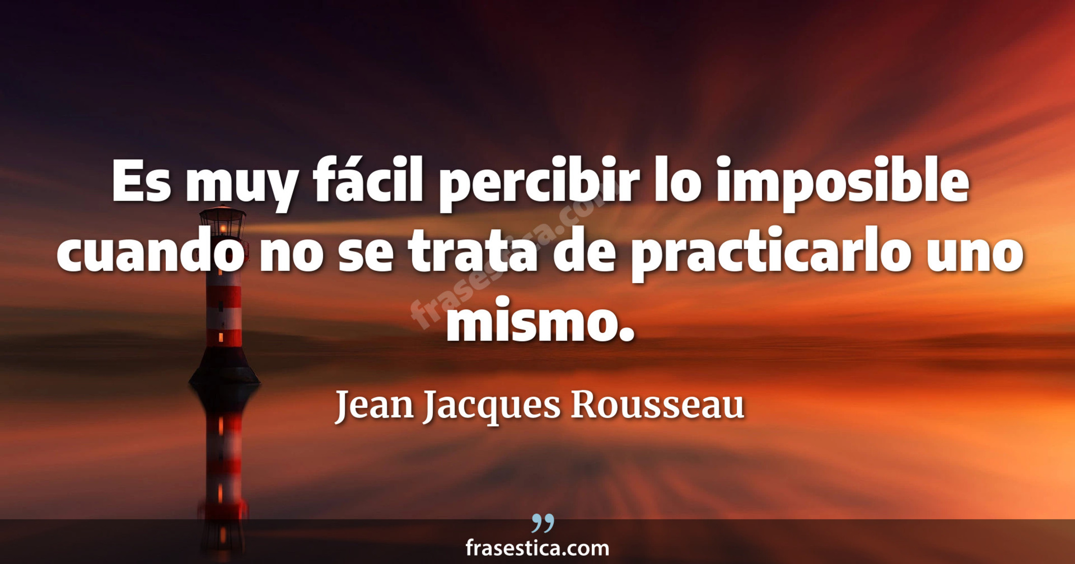 Es muy fácil percibir lo imposible cuando no se trata de practicarlo uno mismo. - Jean Jacques Rousseau