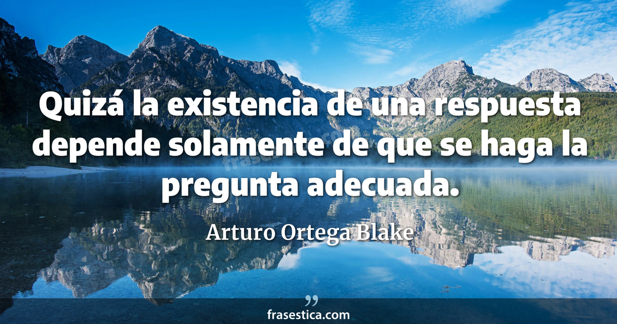 Quizá la existencia de una respuesta depende solamente de que se haga la pregunta adecuada. - Arturo Ortega Blake