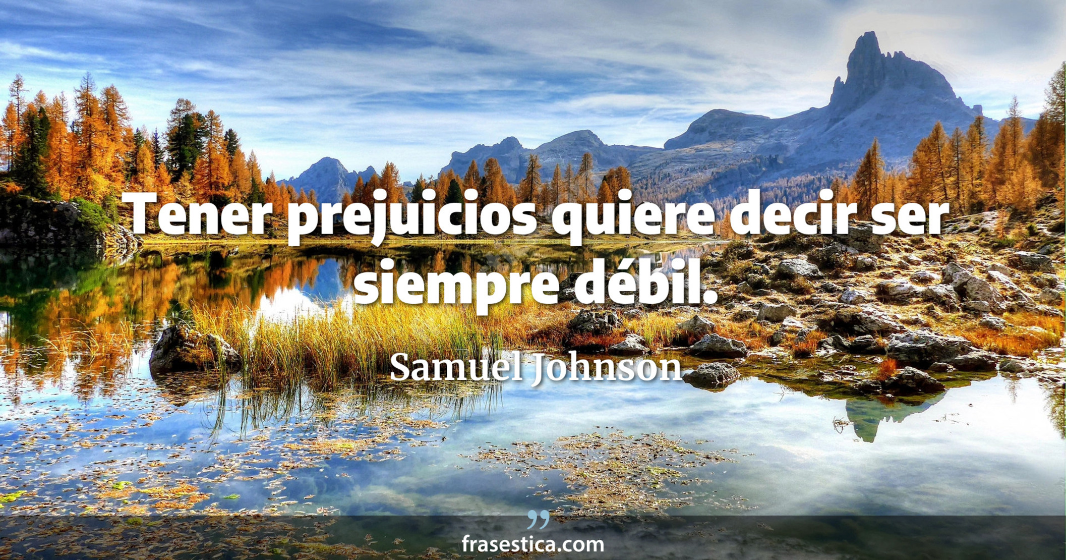Tener prejuicios quiere decir ser siempre débil. - Samuel Johnson