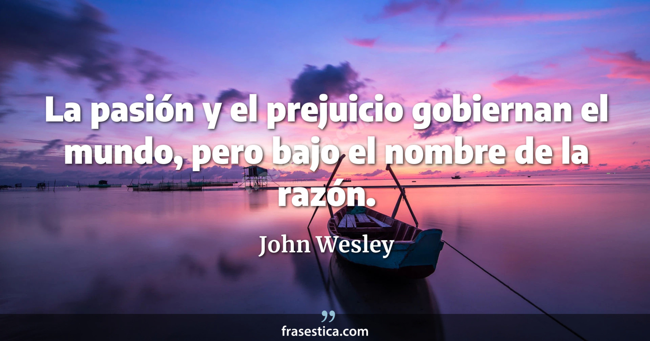 La pasión y el prejuicio gobiernan el mundo, pero bajo el nombre de la razón. - John Wesley