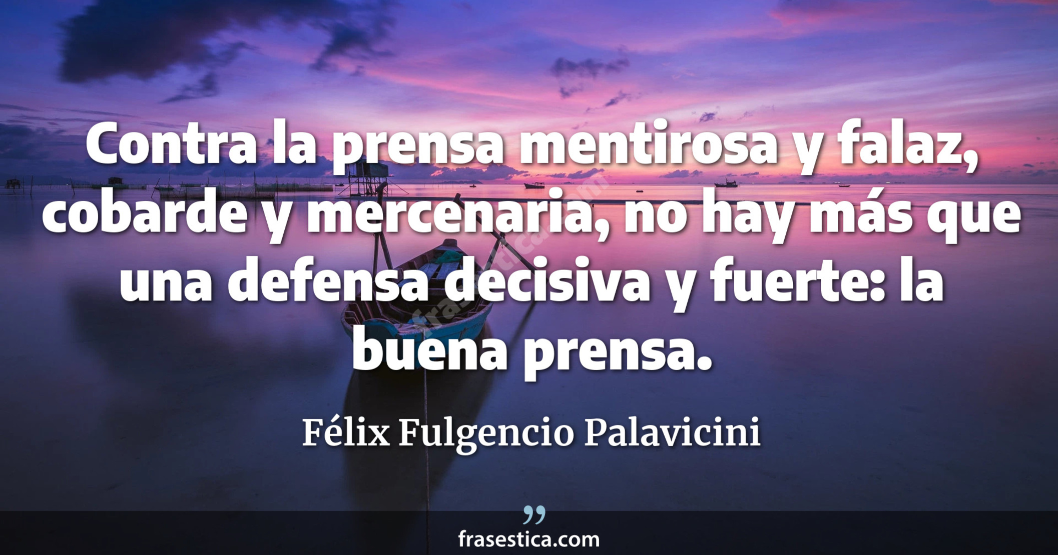 Contra la prensa mentirosa y falaz, cobarde y mercenaria, no hay más que una defensa decisiva y fuerte: la buena prensa. - Félix Fulgencio Palavicini