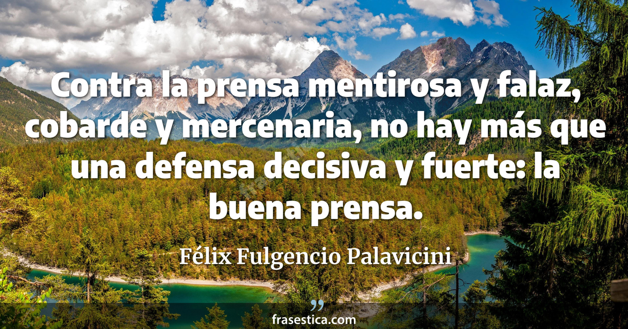 Contra la prensa mentirosa y falaz, cobarde y mercenaria, no hay más que una defensa decisiva y fuerte: la buena prensa. - Félix Fulgencio Palavicini