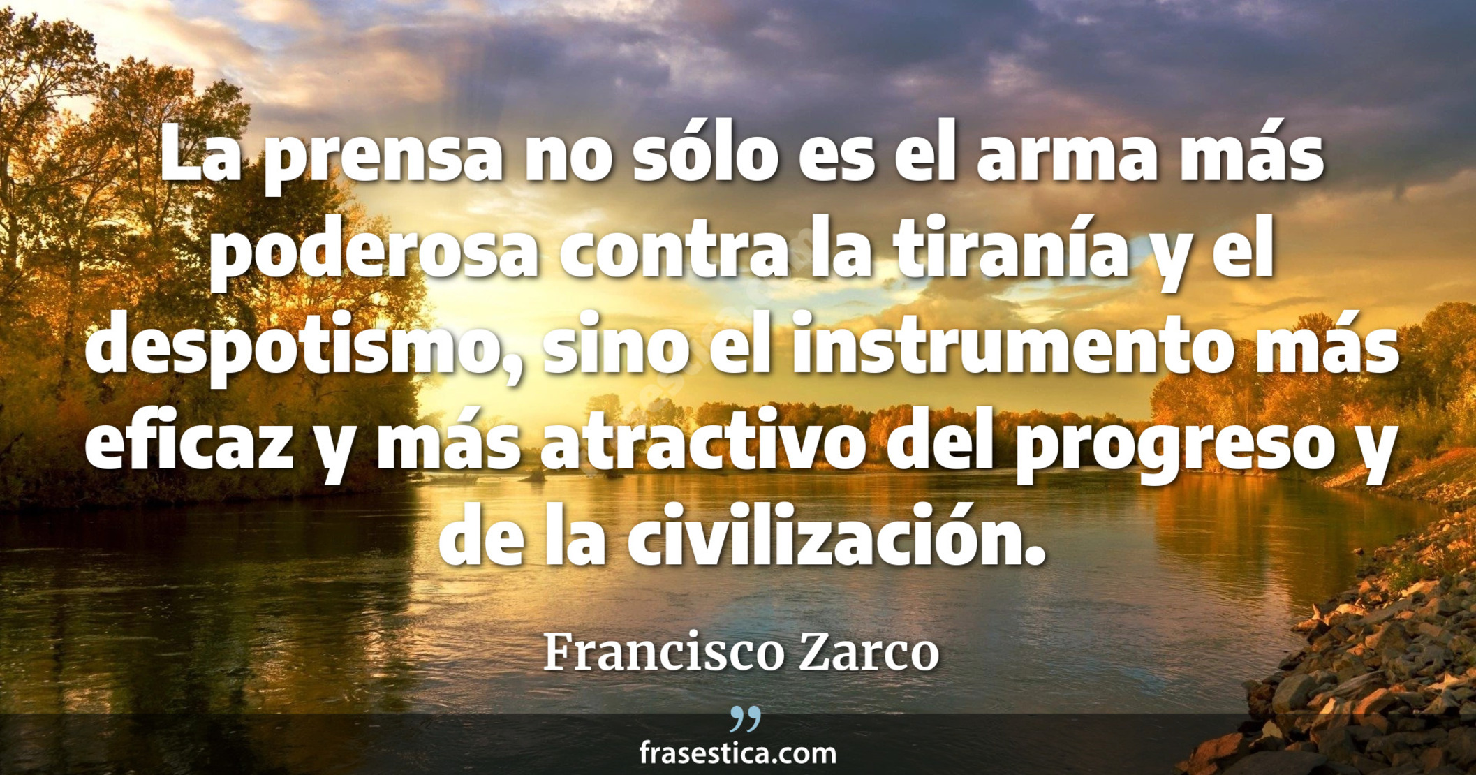 La prensa no sólo es el arma más poderosa contra la tiranía y el despotismo, sino el instrumento más eficaz y más atractivo del progreso y de la civilización. - Francisco Zarco