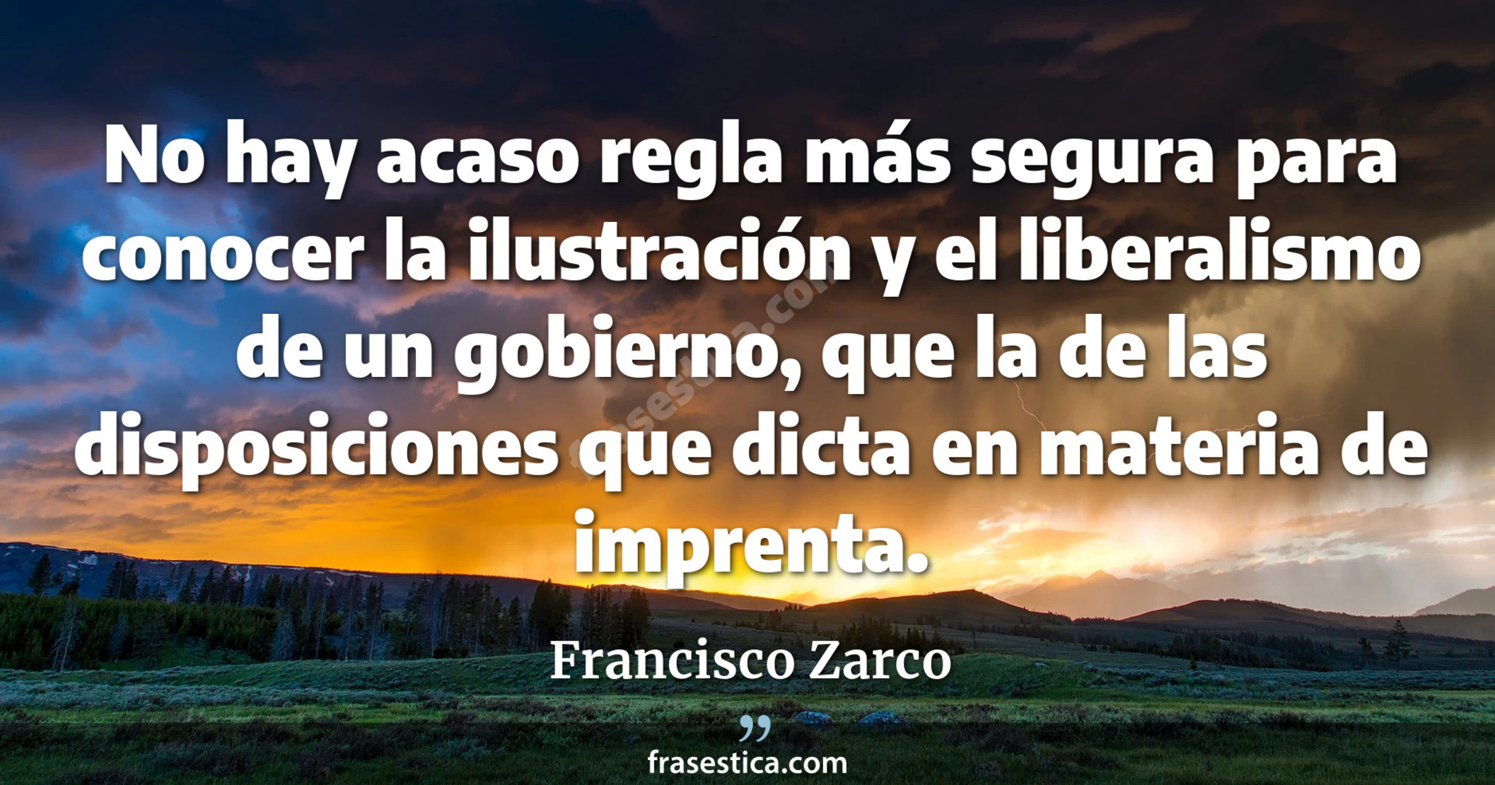 No hay acaso regla más segura para conocer la ilustración y el liberalismo de un gobierno, que la de las disposiciones que dicta en materia de imprenta. - Francisco Zarco