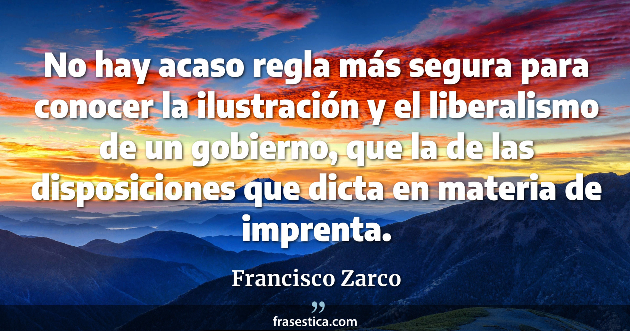 No hay acaso regla más segura para conocer la ilustración y el liberalismo de un gobierno, que la de las disposiciones que dicta en materia de imprenta. - Francisco Zarco