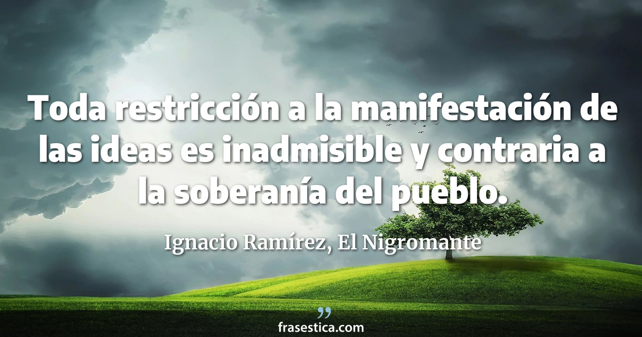Toda restricción a la manifestación de las ideas es inadmisible y contraria a la soberanía del pueblo. - Ignacio Ramírez, El Nigromante