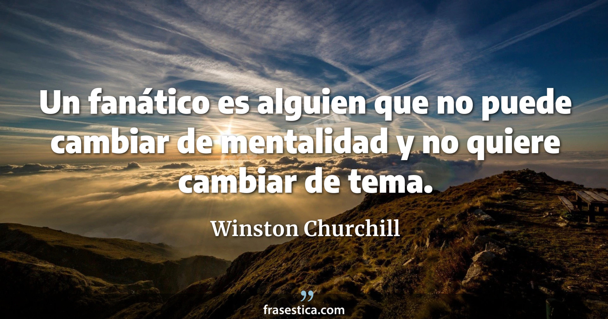 Un fanático es alguien que no puede cambiar de mentalidad y no quiere cambiar de tema. - Winston Churchill