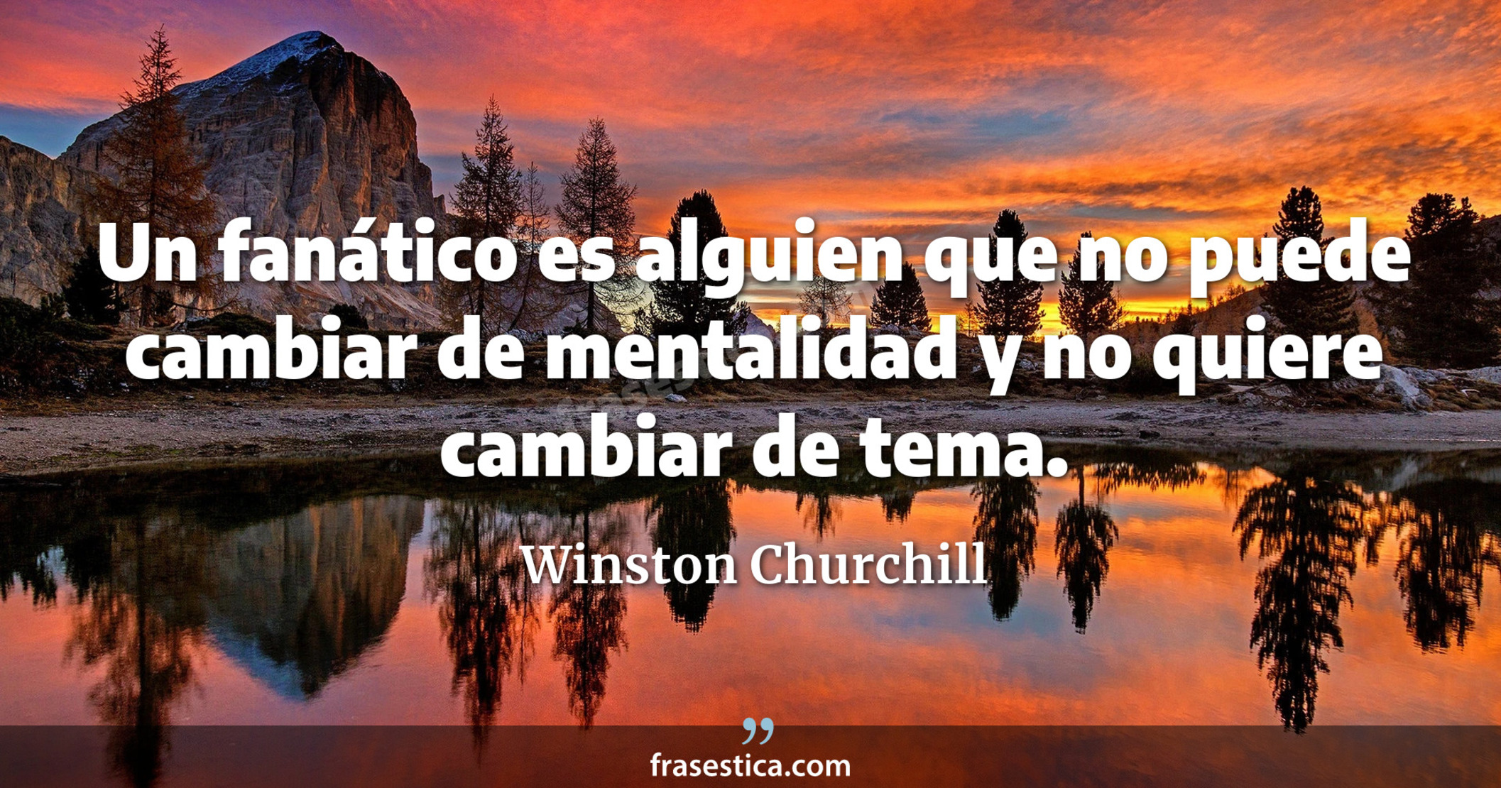 Un fanático es alguien que no puede cambiar de mentalidad y no quiere cambiar de tema. - Winston Churchill