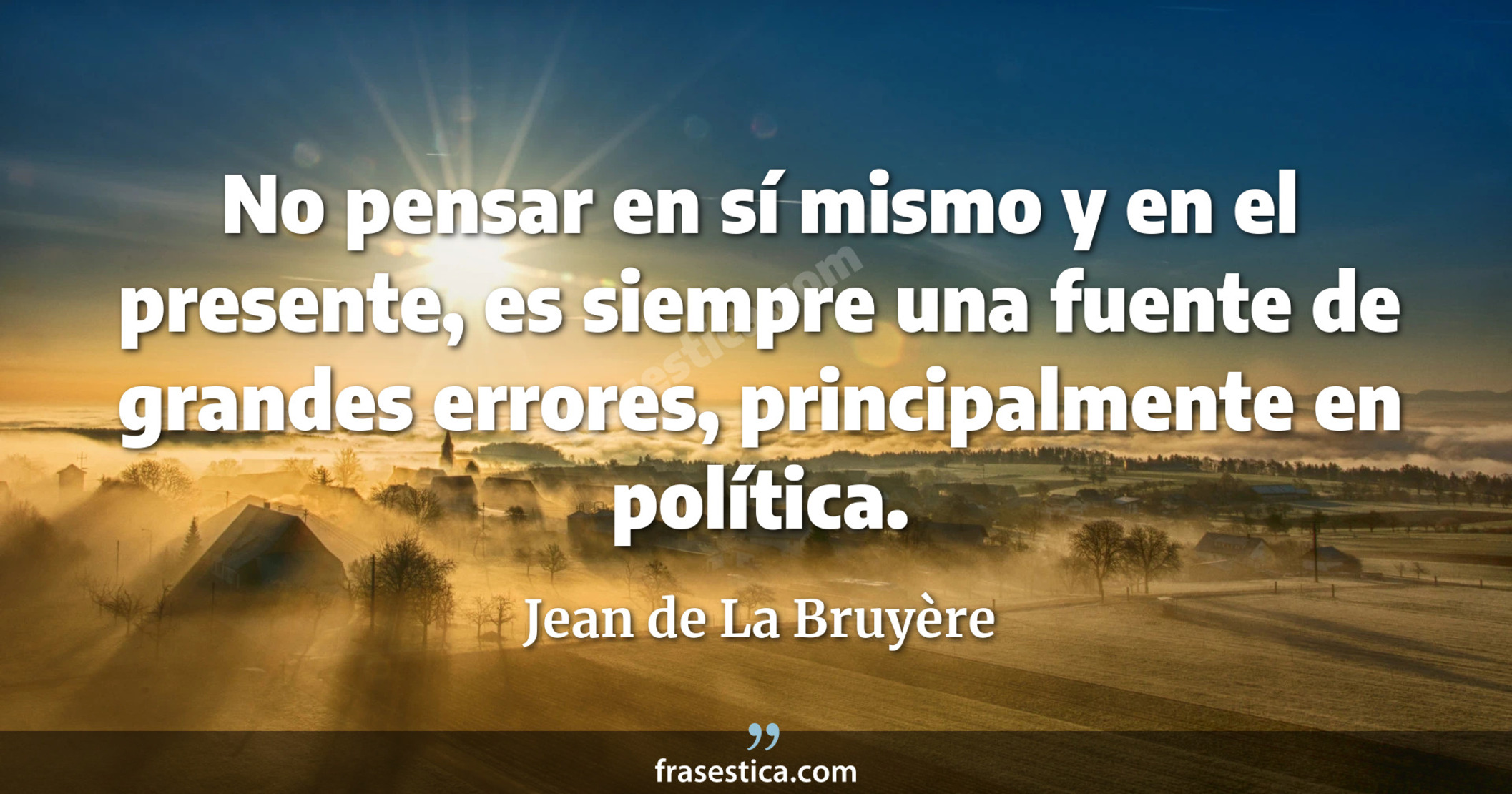 No pensar en sí mismo y en el presente, es siempre una fuente de grandes errores, principalmente en política. - Jean de La Bruyère