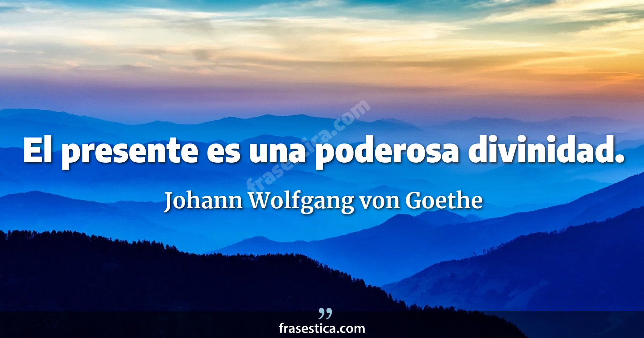 El presente es una poderosa divinidad. - Johann Wolfgang von Goethe