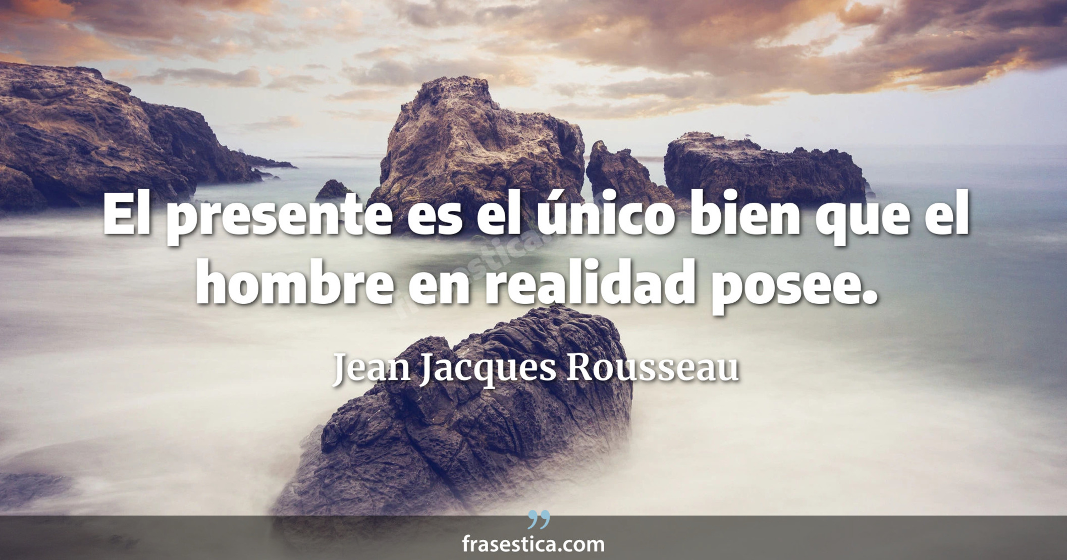 El presente es el único bien que el hombre en realidad posee. - Jean Jacques Rousseau