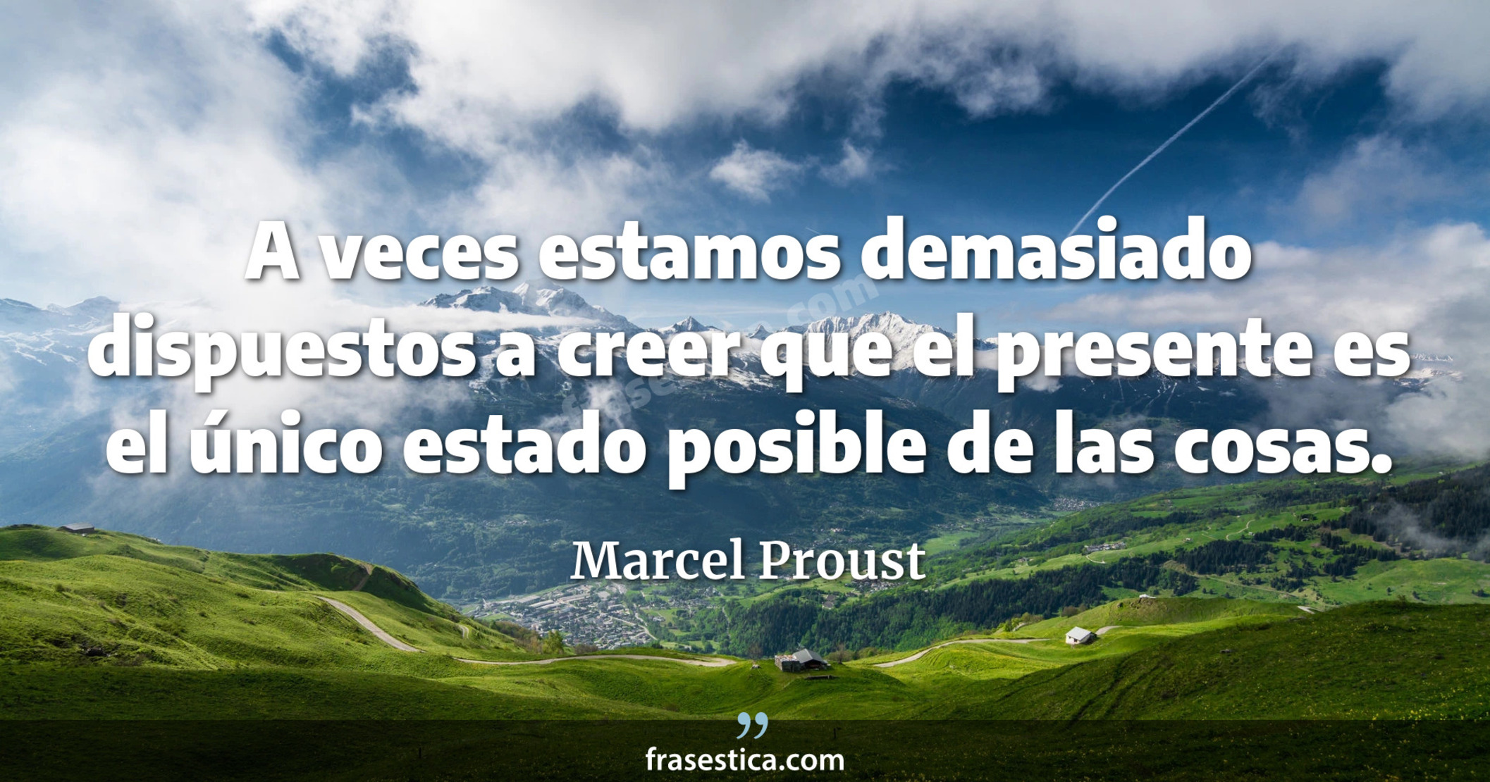 A veces estamos demasiado dispuestos a creer que el presente es el único estado posible de las cosas. - Marcel Proust