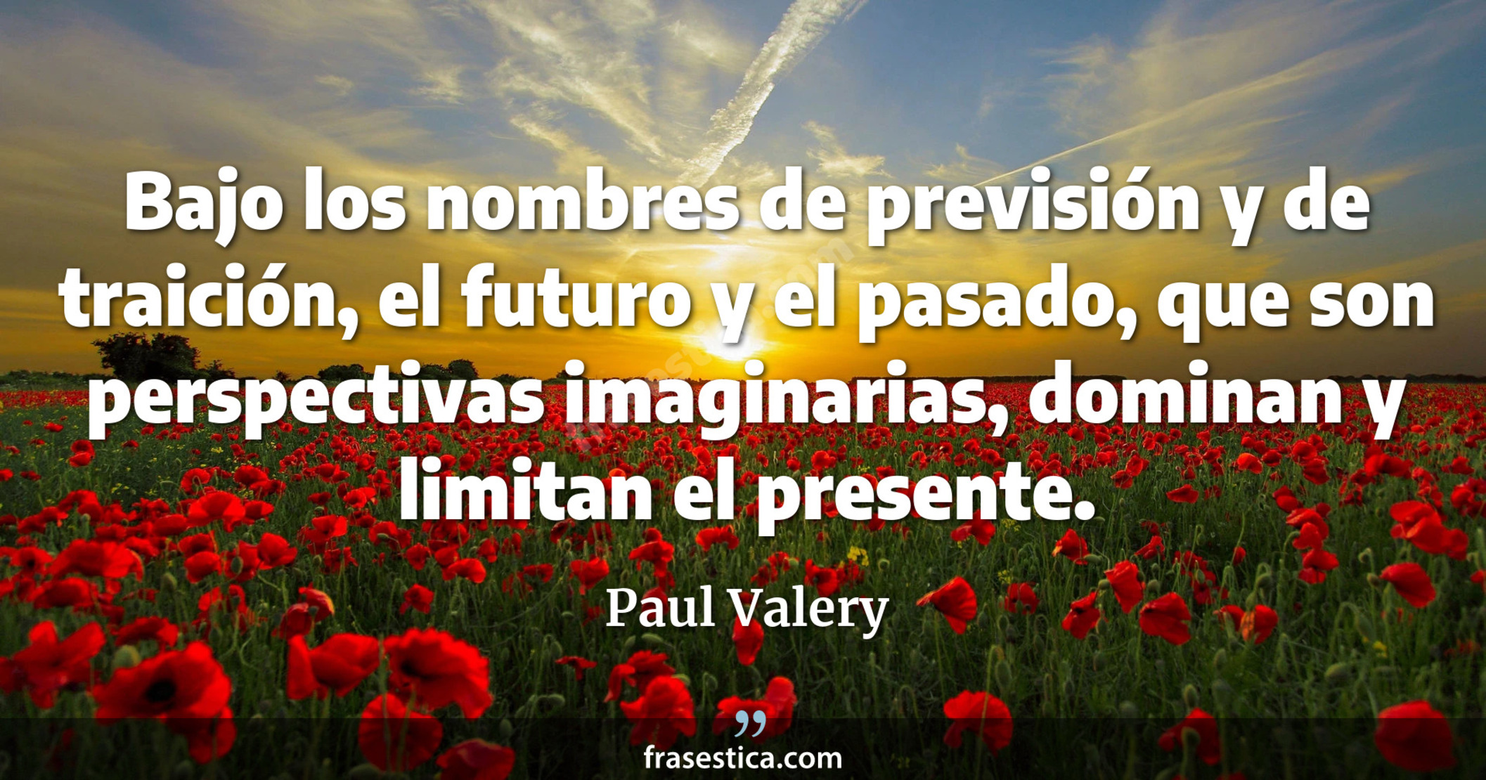 Bajo los nombres de previsión y de traición, el futuro y el pasado, que son perspectivas imaginarias, dominan y limitan el presente. - Paul Valery