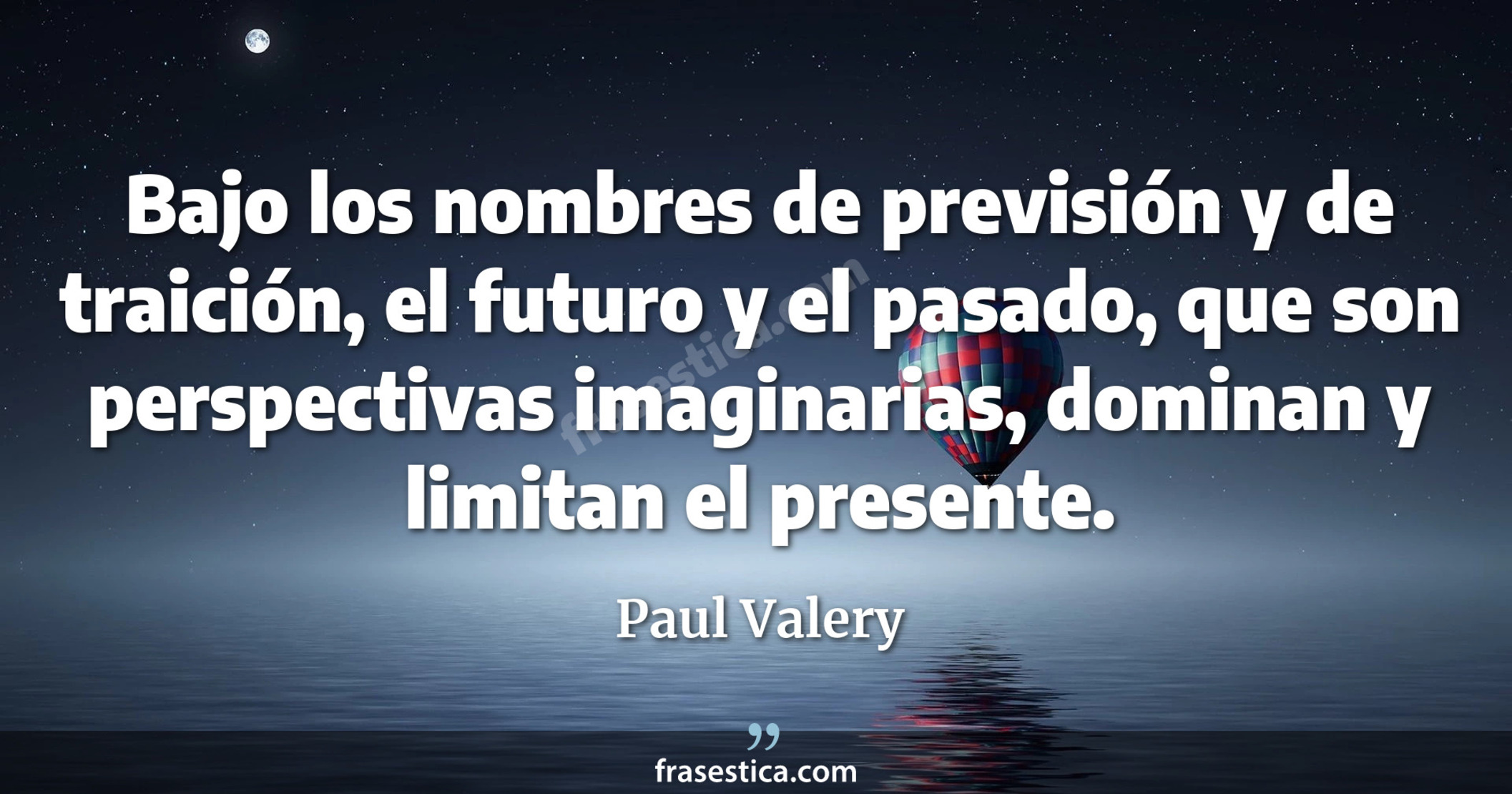 Bajo los nombres de previsión y de traición, el futuro y el pasado, que son perspectivas imaginarias, dominan y limitan el presente. - Paul Valery