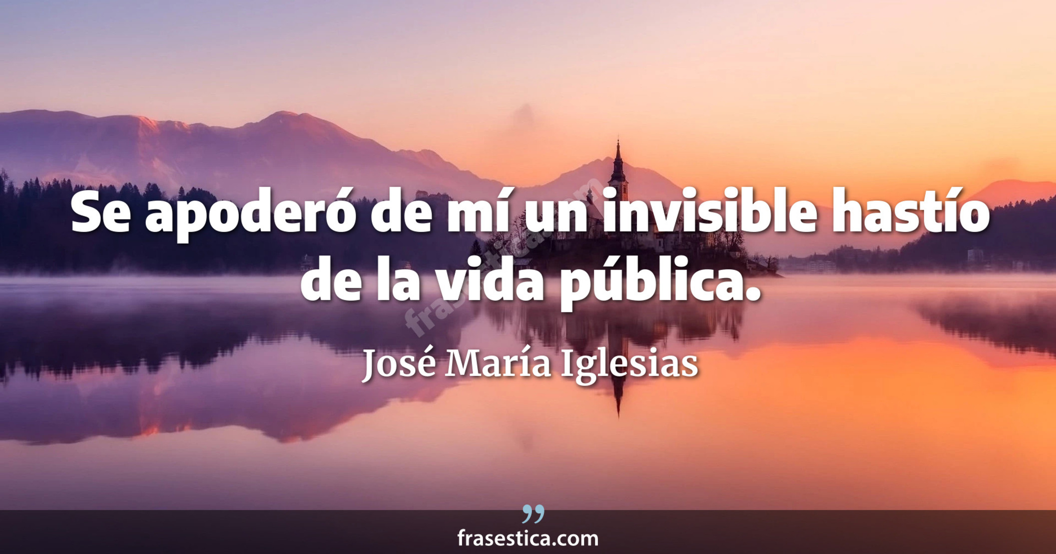 Se apoderó de mí un invisible hastío de la vida pública. - José María Iglesias