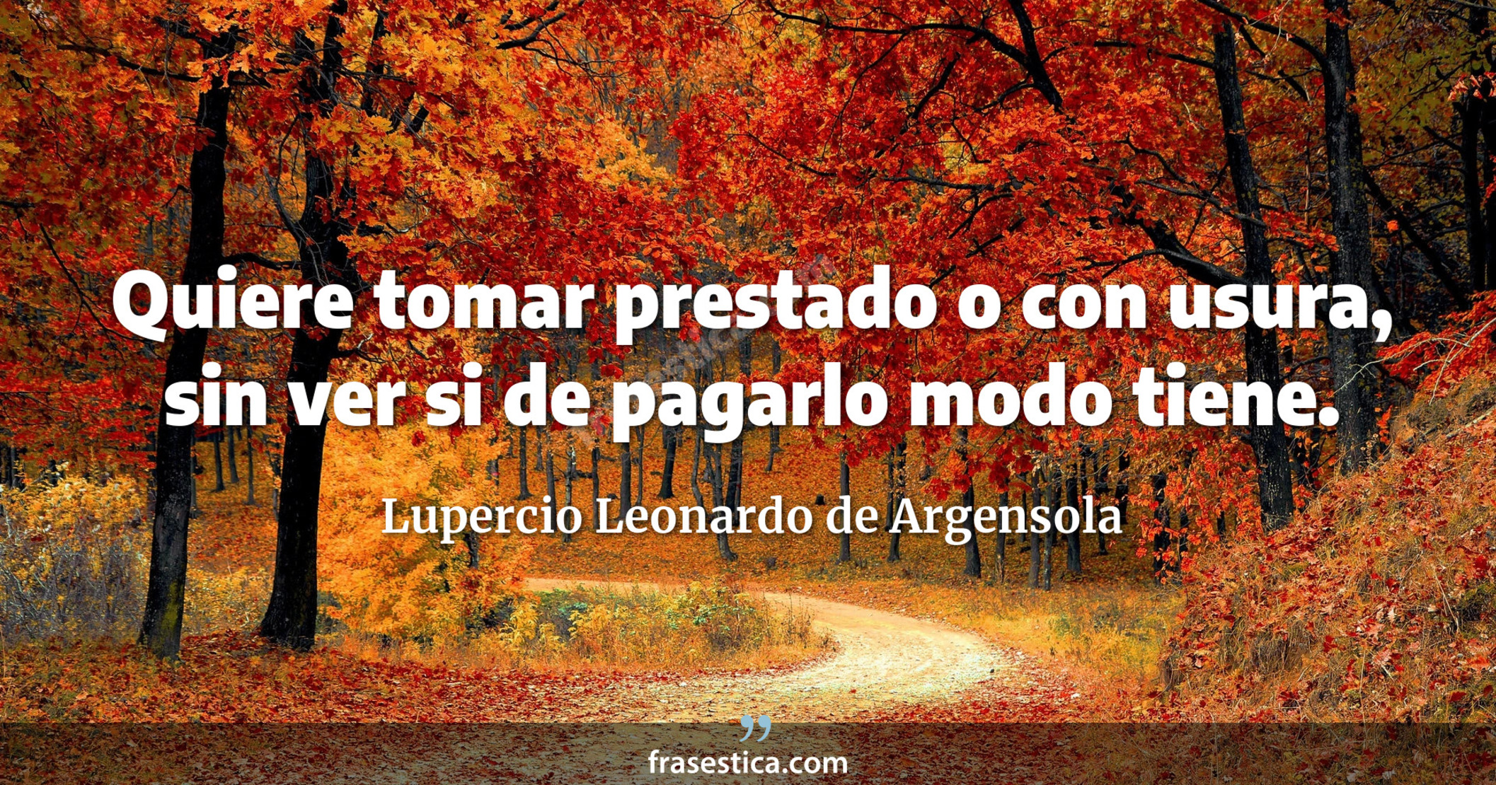 Quiere tomar prestado o con usura, sin ver si de pagarlo modo tiene. - Lupercio Leonardo de Argensola