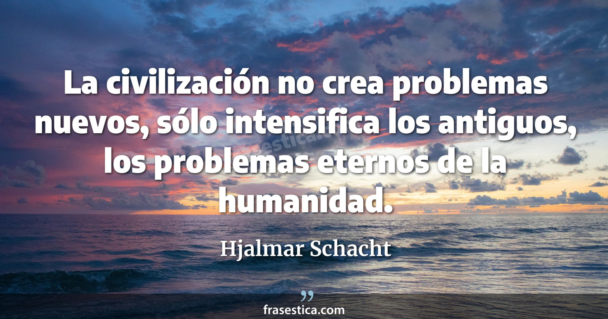 La civilización no crea problemas nuevos, sólo intensifica los antiguos, los problemas eternos de la humanidad. - Hjalmar Schacht