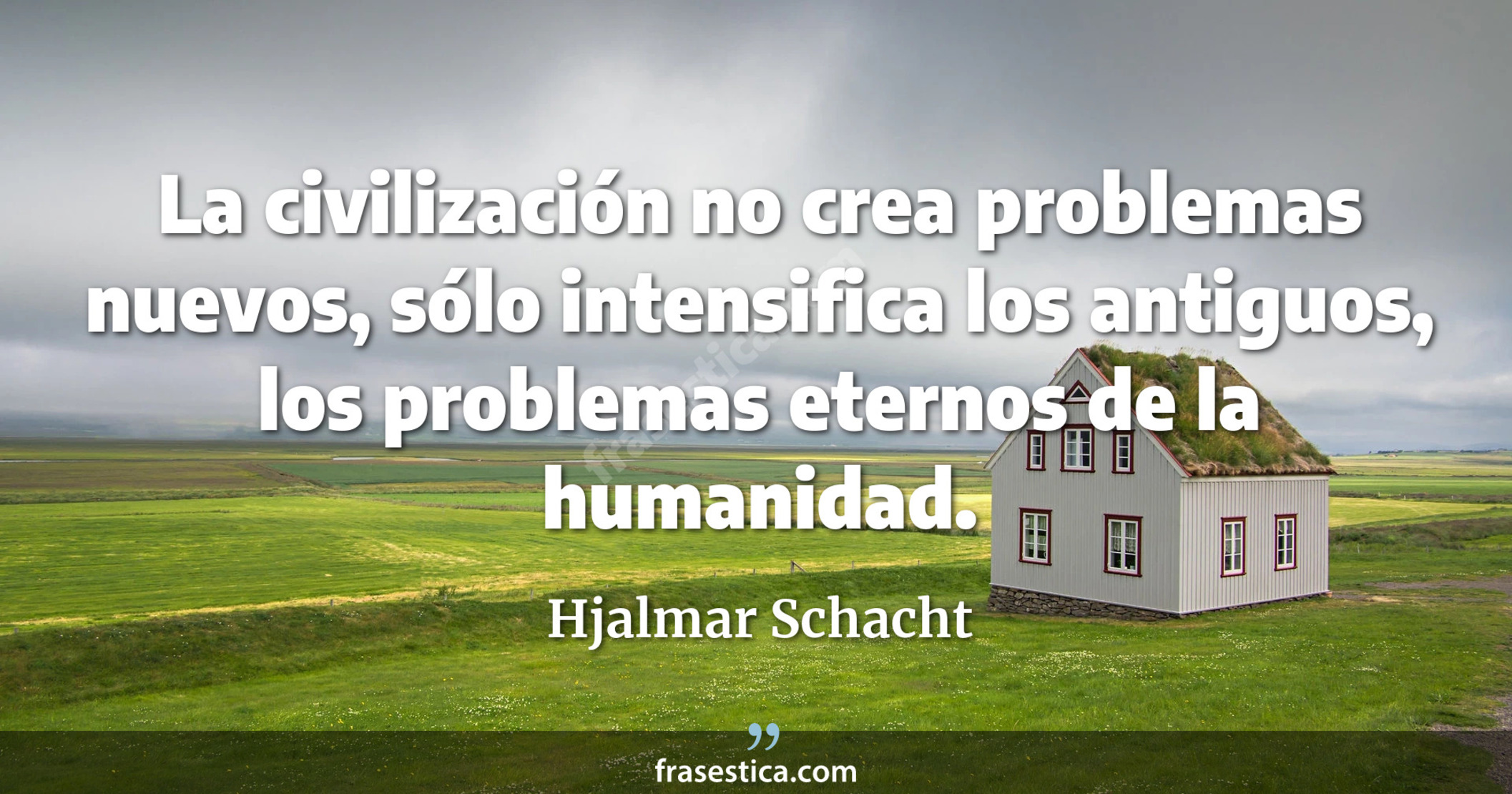 La civilización no crea problemas nuevos, sólo intensifica los antiguos, los problemas eternos de la humanidad. - Hjalmar Schacht