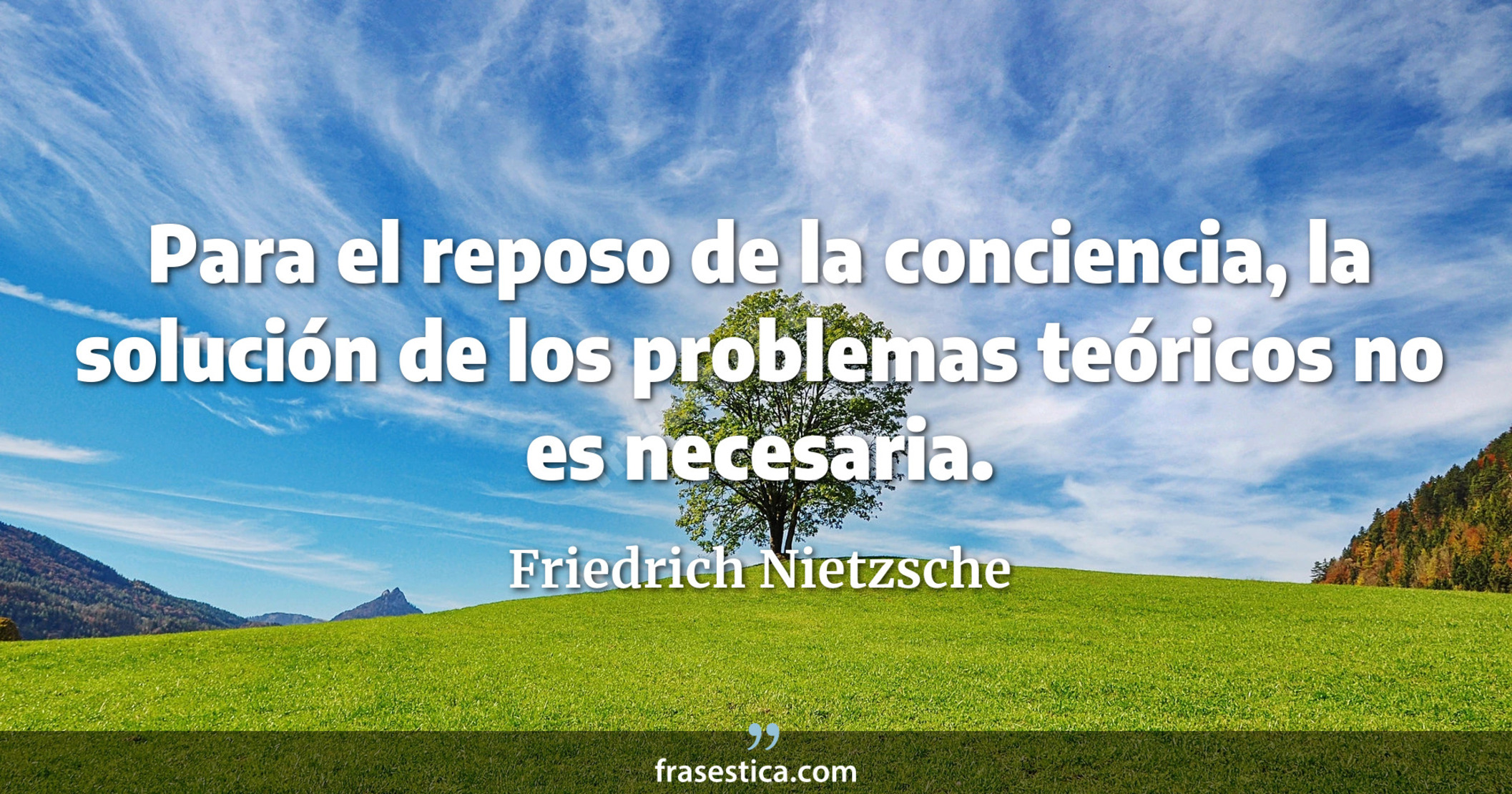 Para el reposo de la conciencia, la solución de los problemas teóricos no es necesaria. - Friedrich Nietzsche