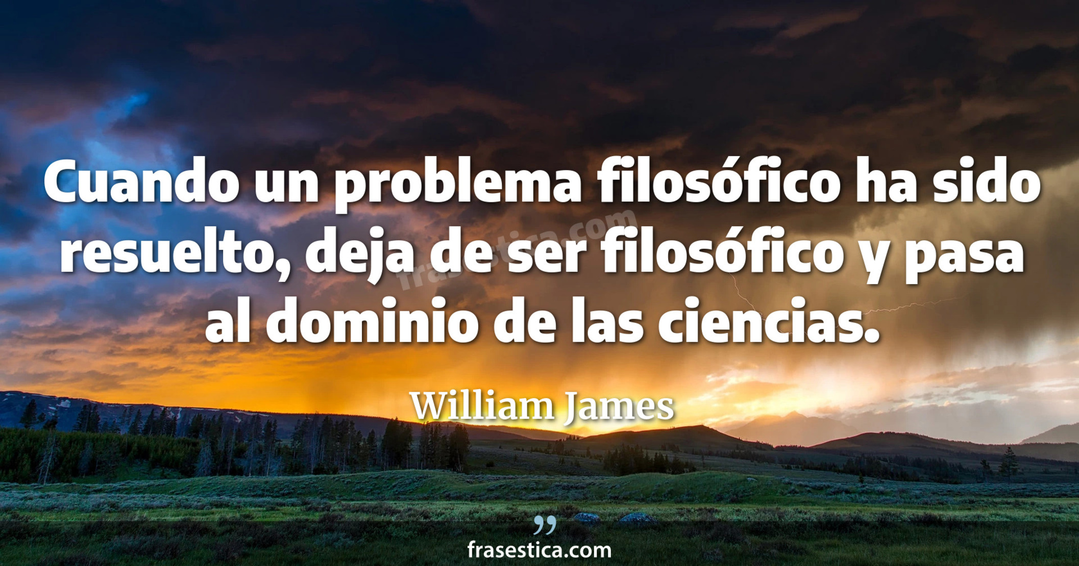 Cuando un problema filosófico ha sido resuelto, deja de ser filosófico y pasa al dominio de las ciencias. - William James