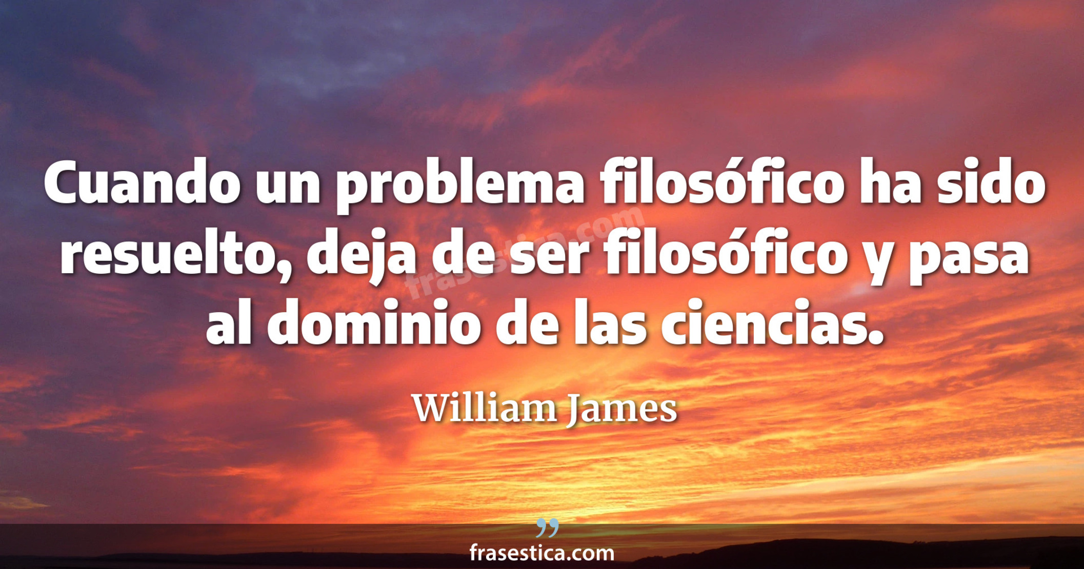 Cuando un problema filosófico ha sido resuelto, deja de ser filosófico y pasa al dominio de las ciencias. - William James