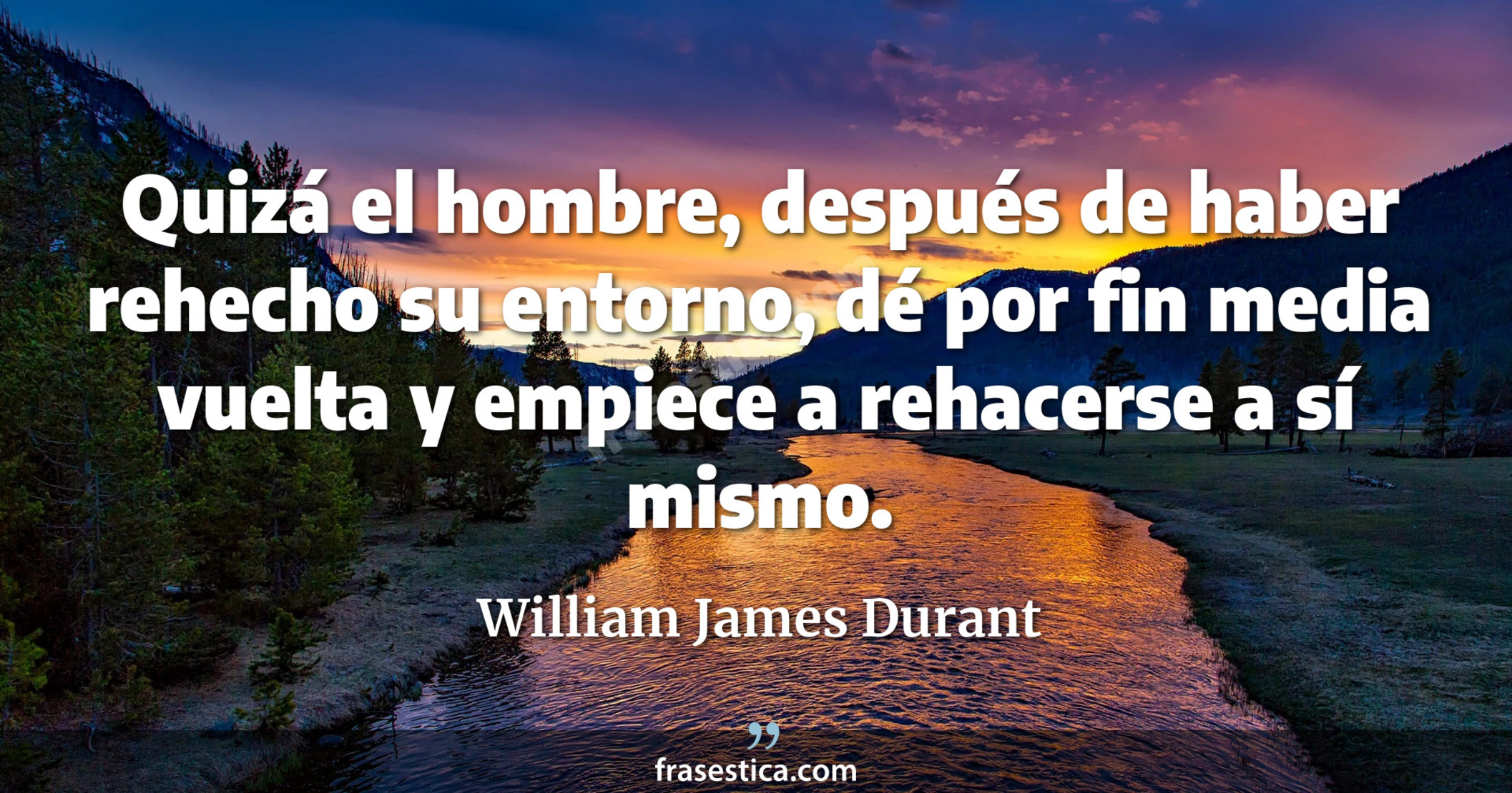 Quizá el hombre, después de haber rehecho su entorno, dé por fin media vuelta y empiece a rehacerse a sí mismo. - William James Durant