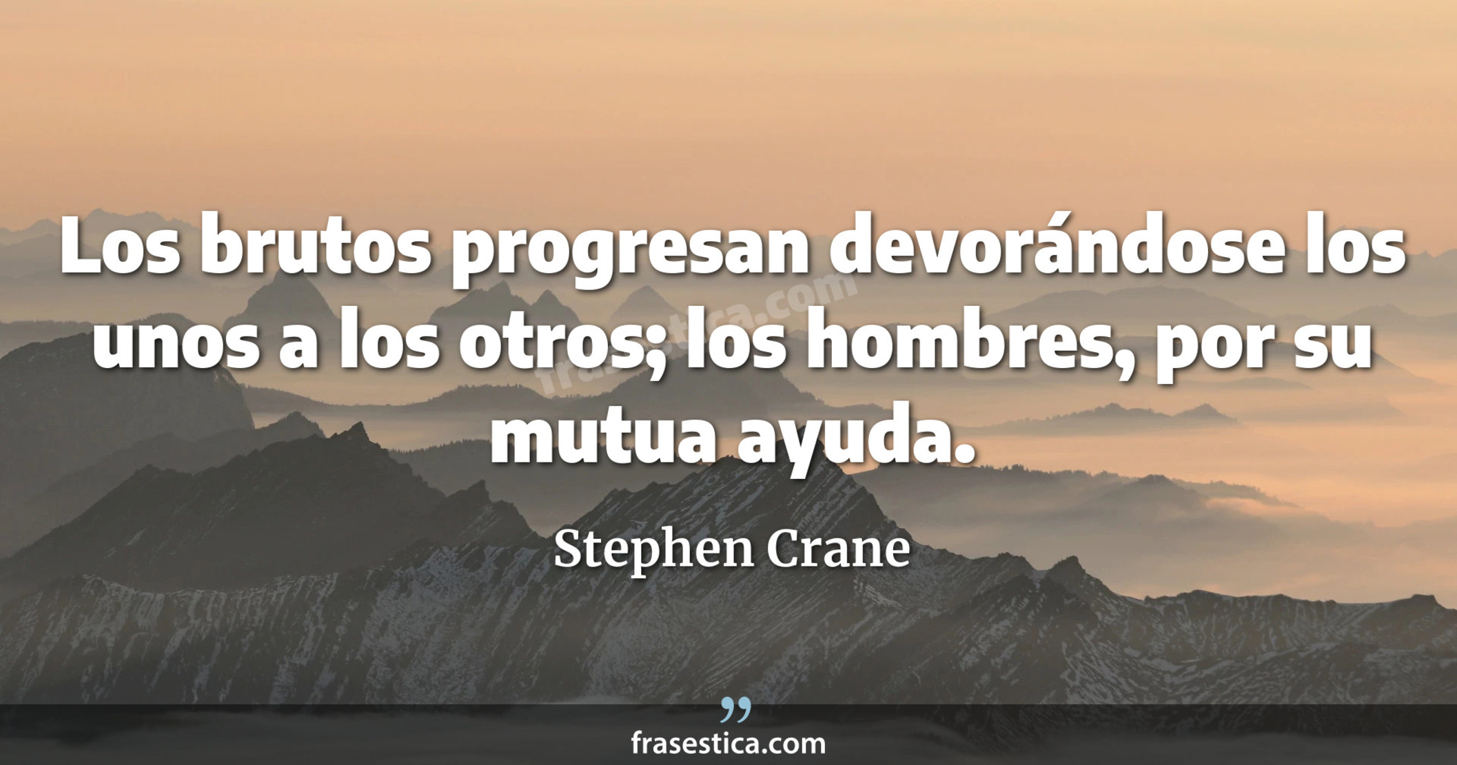 Los brutos progresan devorándose los unos a los otros; los hombres, por su mutua ayuda. - Stephen Crane