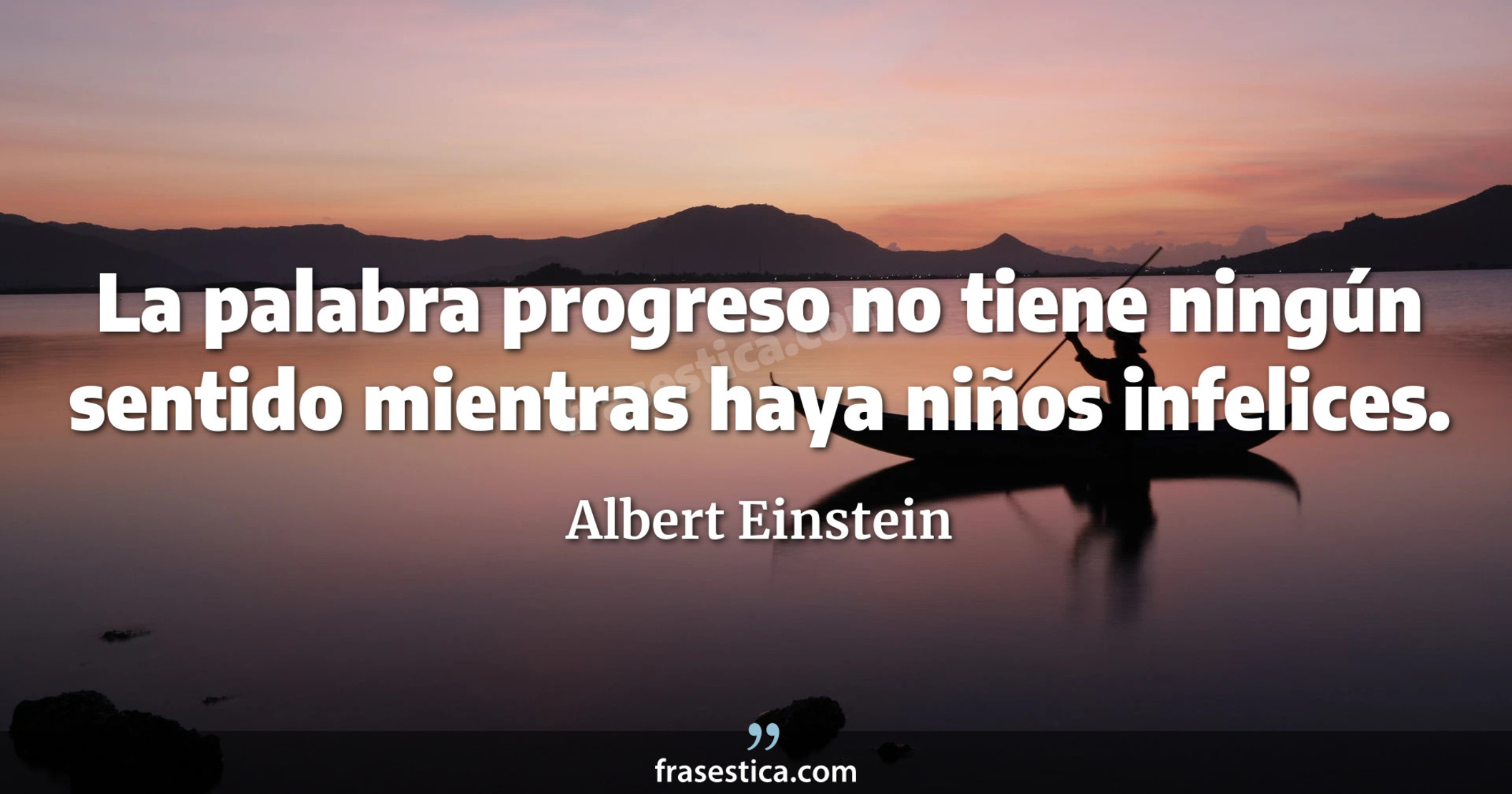 La palabra progreso no tiene ningún sentido mientras haya niños infelices. - Albert Einstein